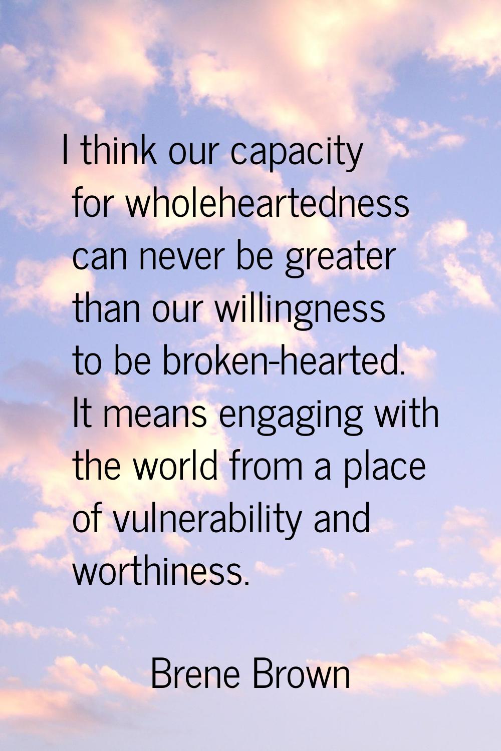 I think our capacity for wholeheartedness can never be greater than our willingness to be broken-he