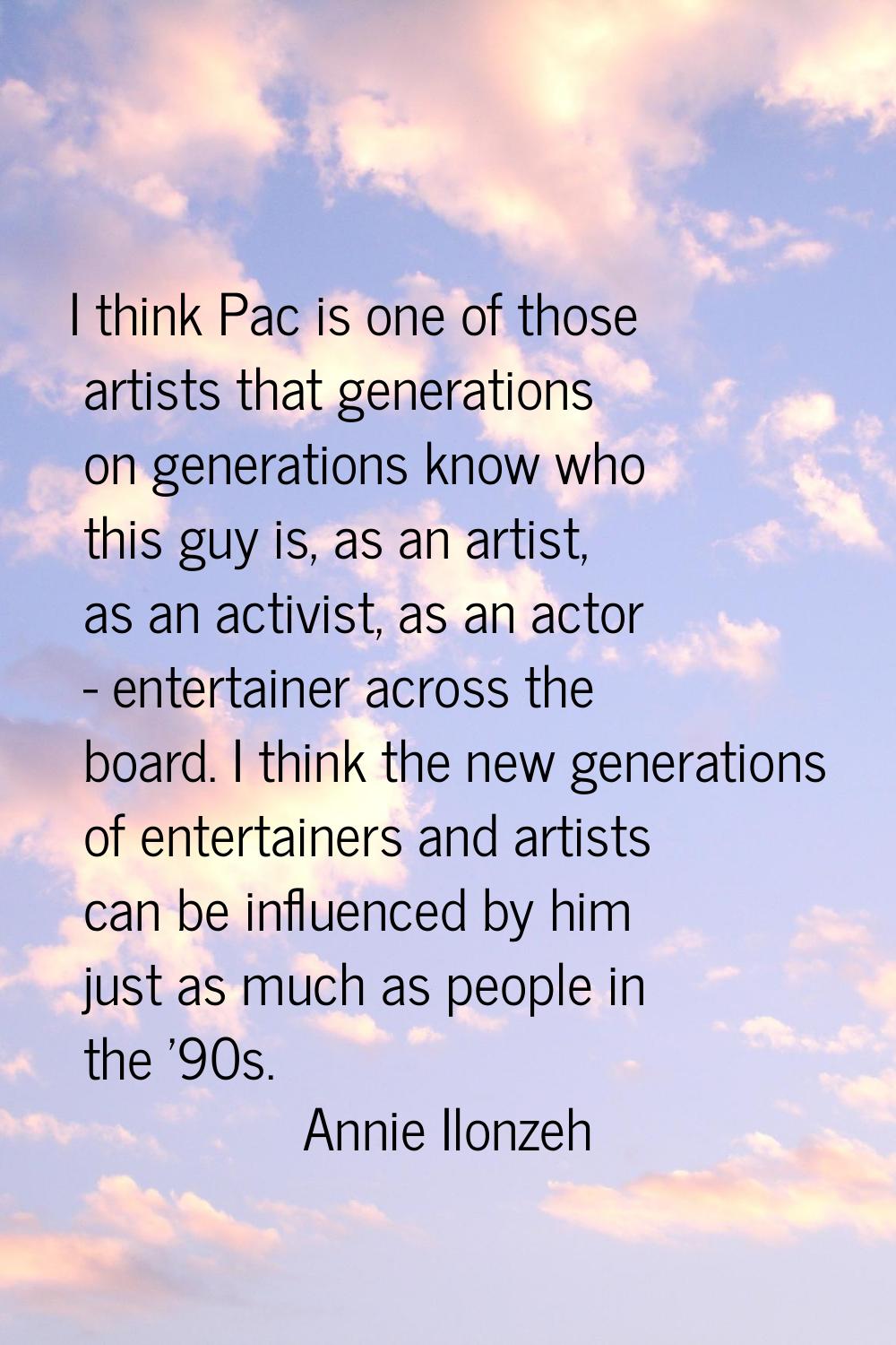 I think Pac is one of those artists that generations on generations know who this guy is, as an art