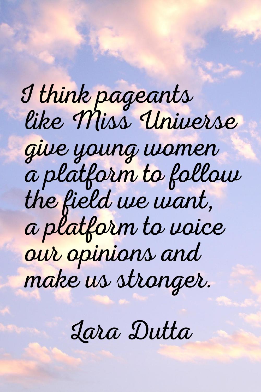 I think pageants like Miss Universe give young women a platform to follow the field we want, a plat