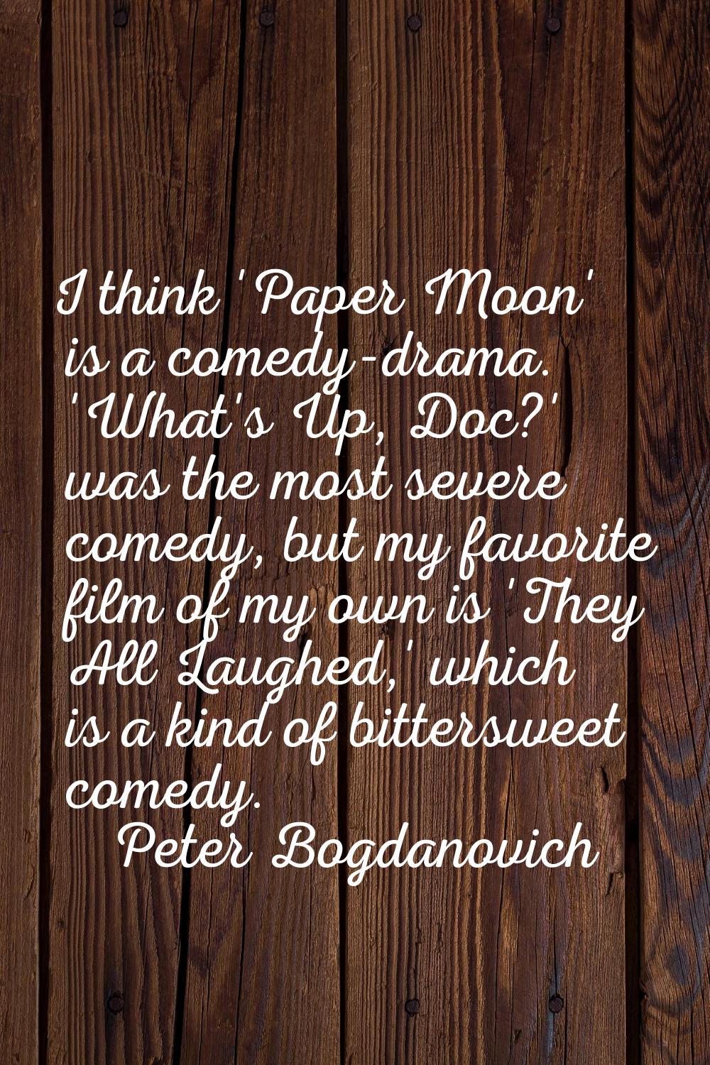 I think 'Paper Moon' is a comedy-drama. 'What's Up, Doc?' was the most severe comedy, but my favori