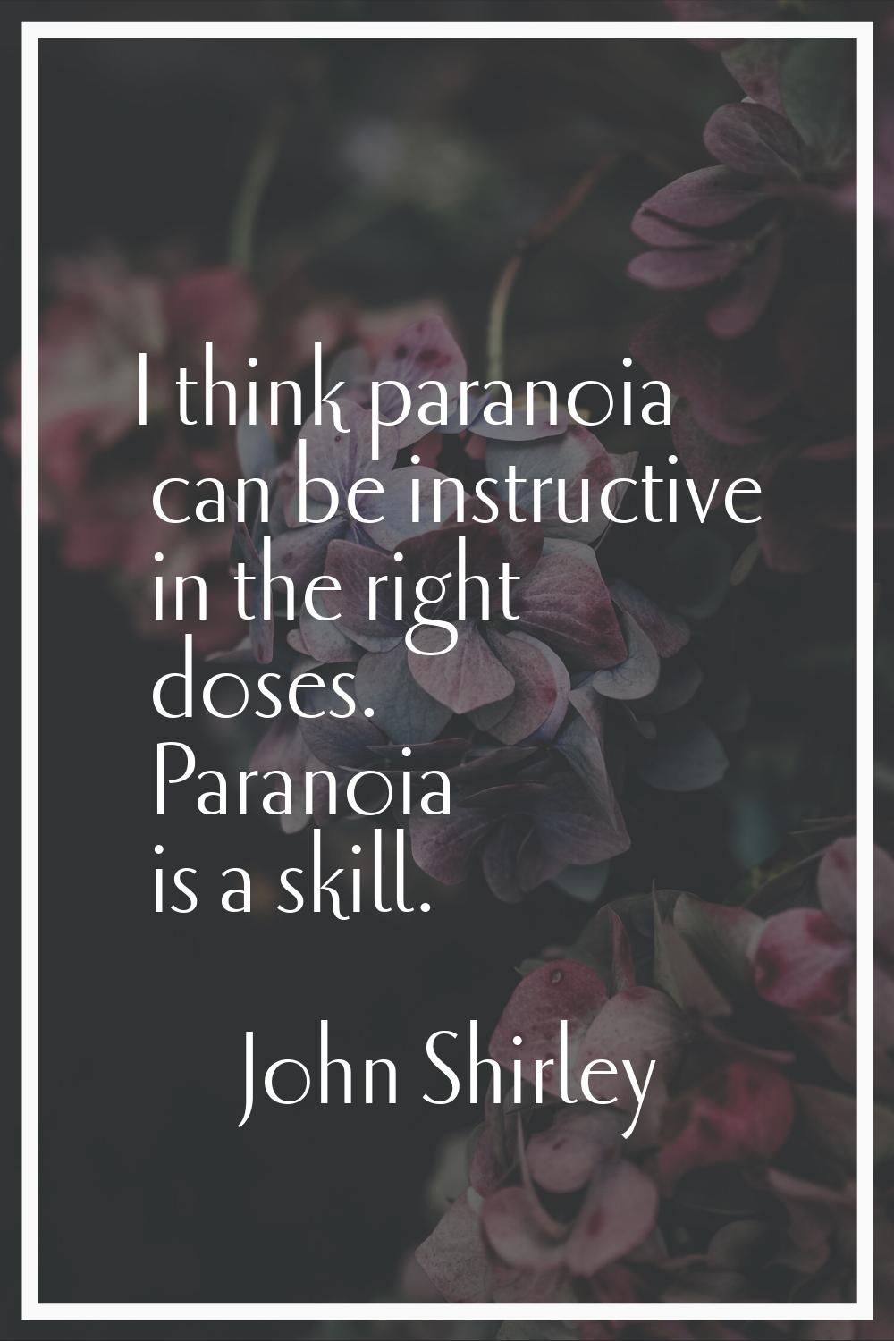 I think paranoia can be instructive in the right doses. Paranoia is a skill.