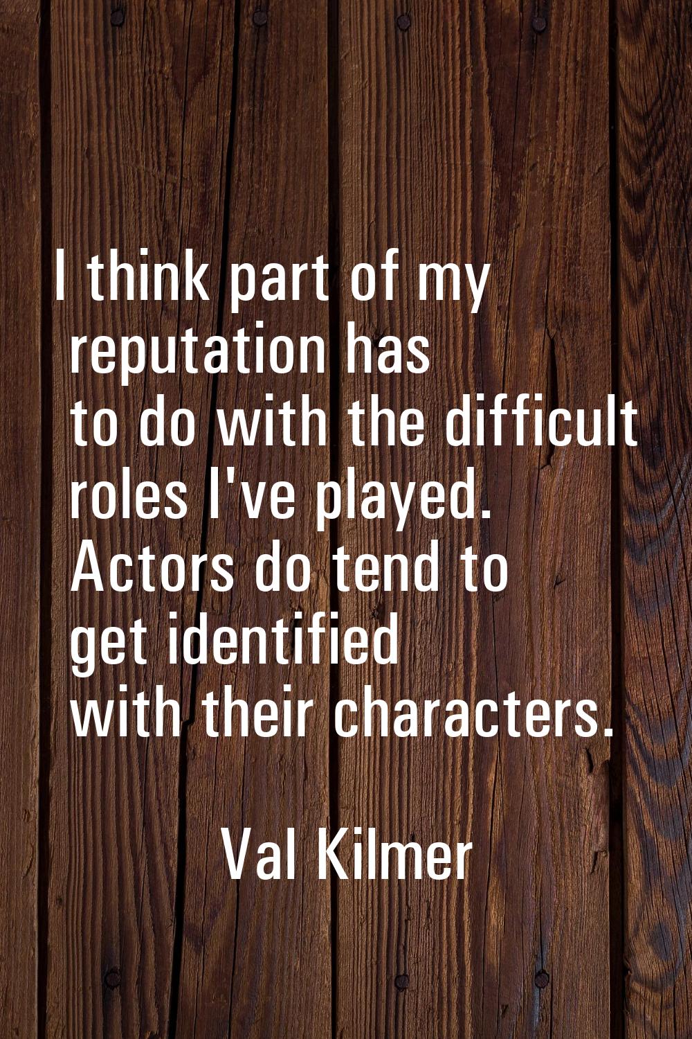 I think part of my reputation has to do with the difficult roles I've played. Actors do tend to get