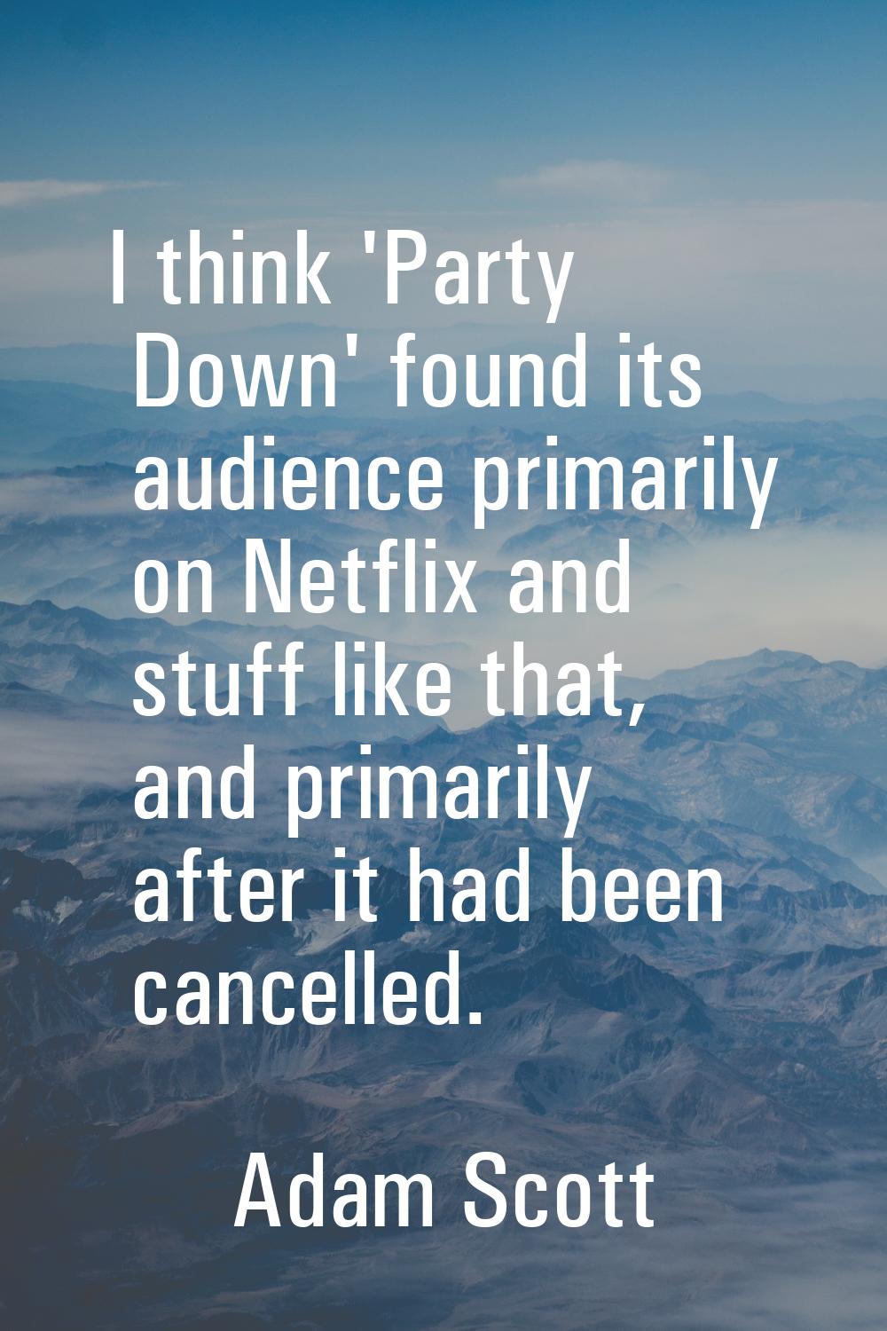 I think 'Party Down' found its audience primarily on Netflix and stuff like that, and primarily aft