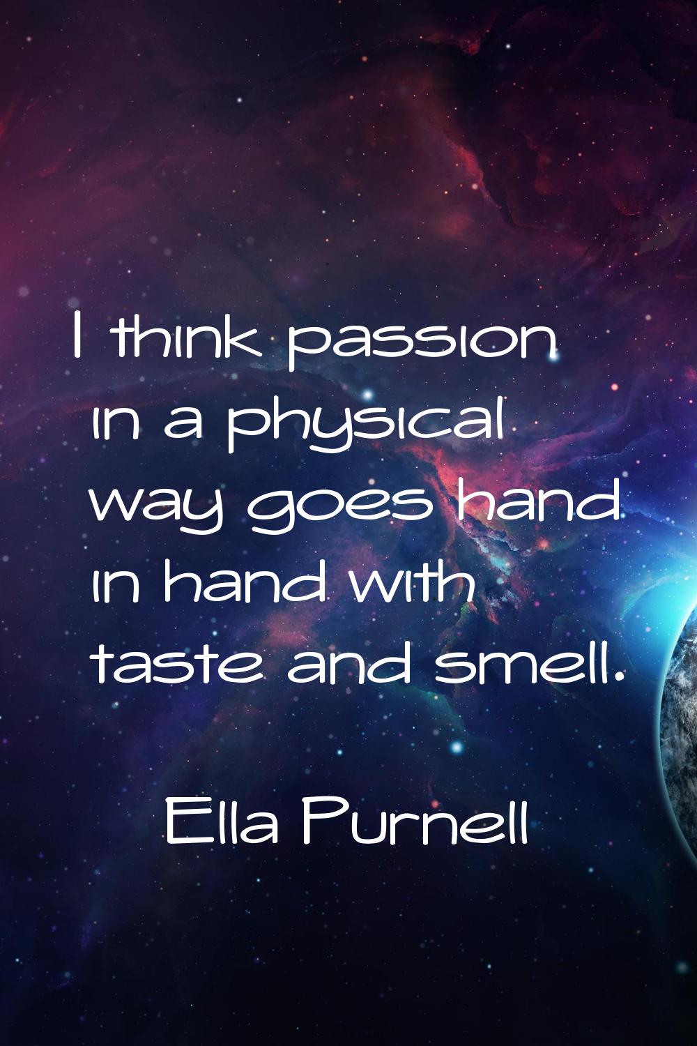 I think passion in a physical way goes hand in hand with taste and smell.