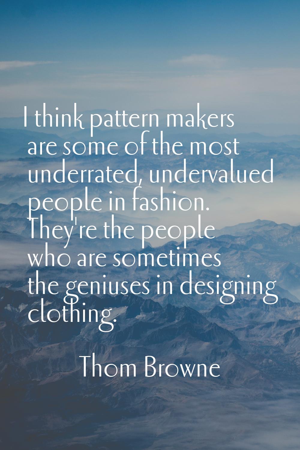 I think pattern makers are some of the most underrated, undervalued people in fashion. They're the 