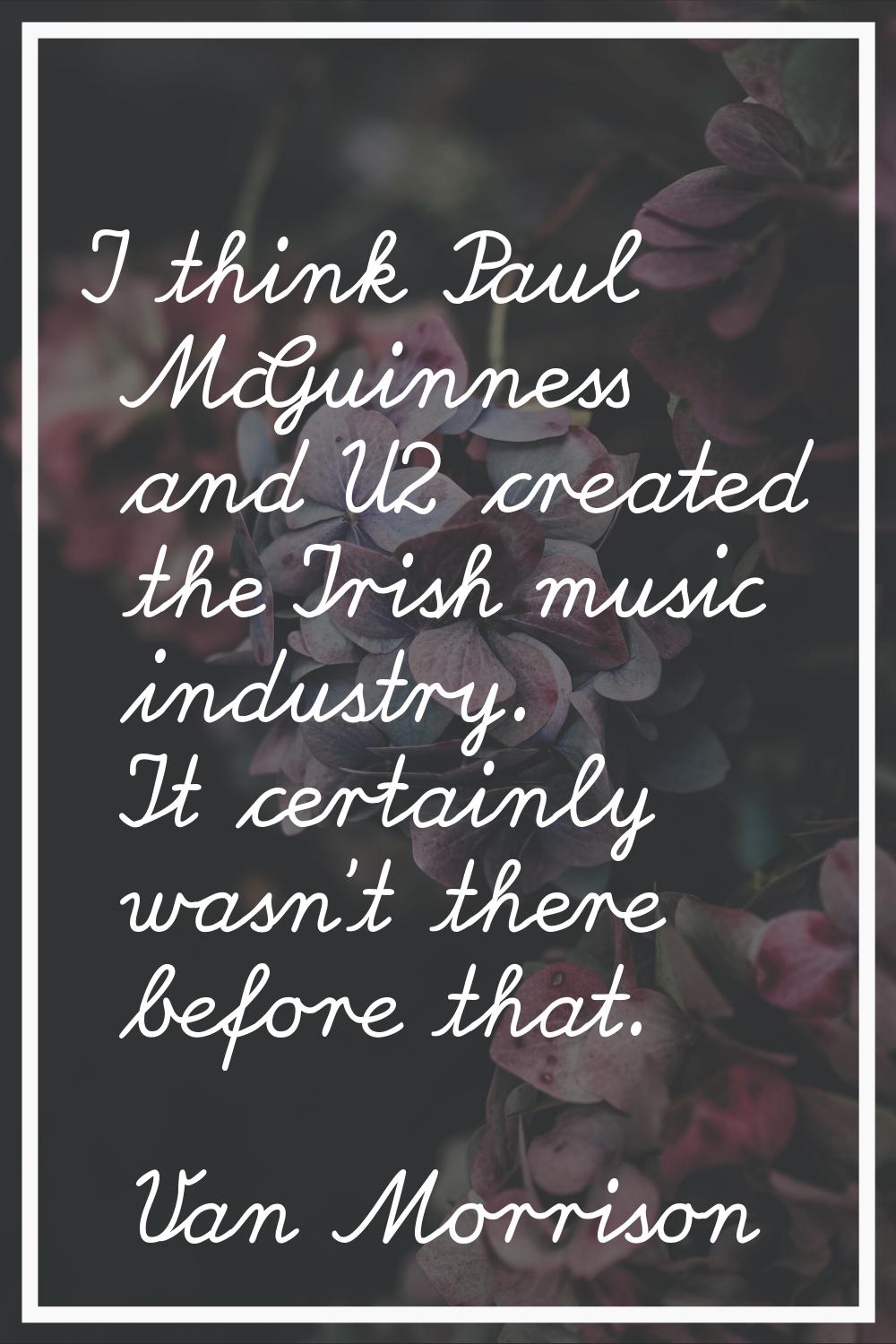 I think Paul McGuinness and U2 created the Irish music industry. It certainly wasn't there before t