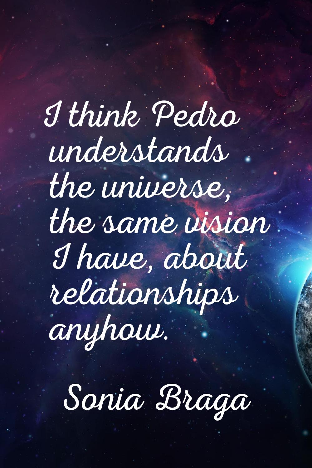 I think Pedro understands the universe, the same vision I have, about relationships anyhow.
