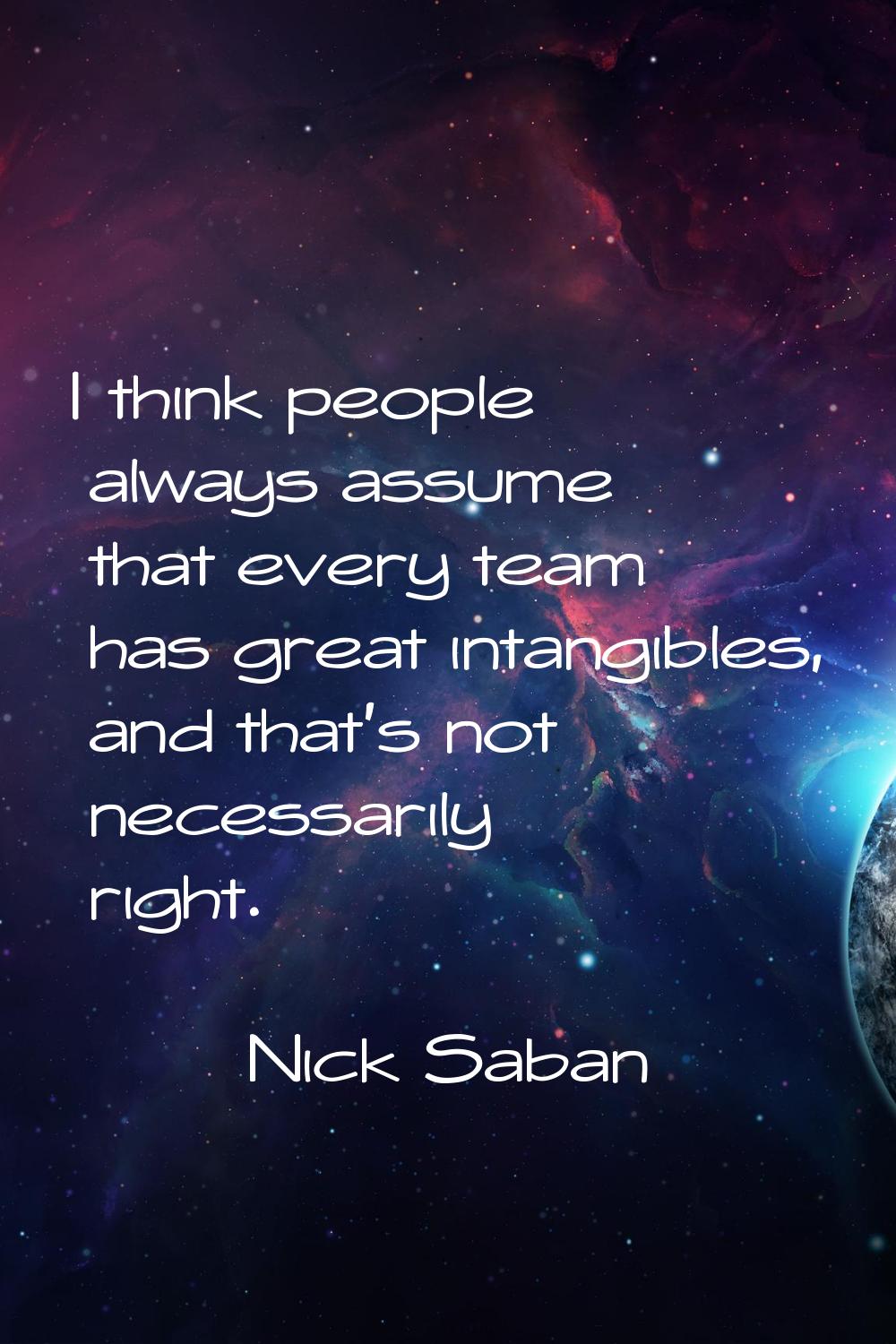I think people always assume that every team has great intangibles, and that's not necessarily righ