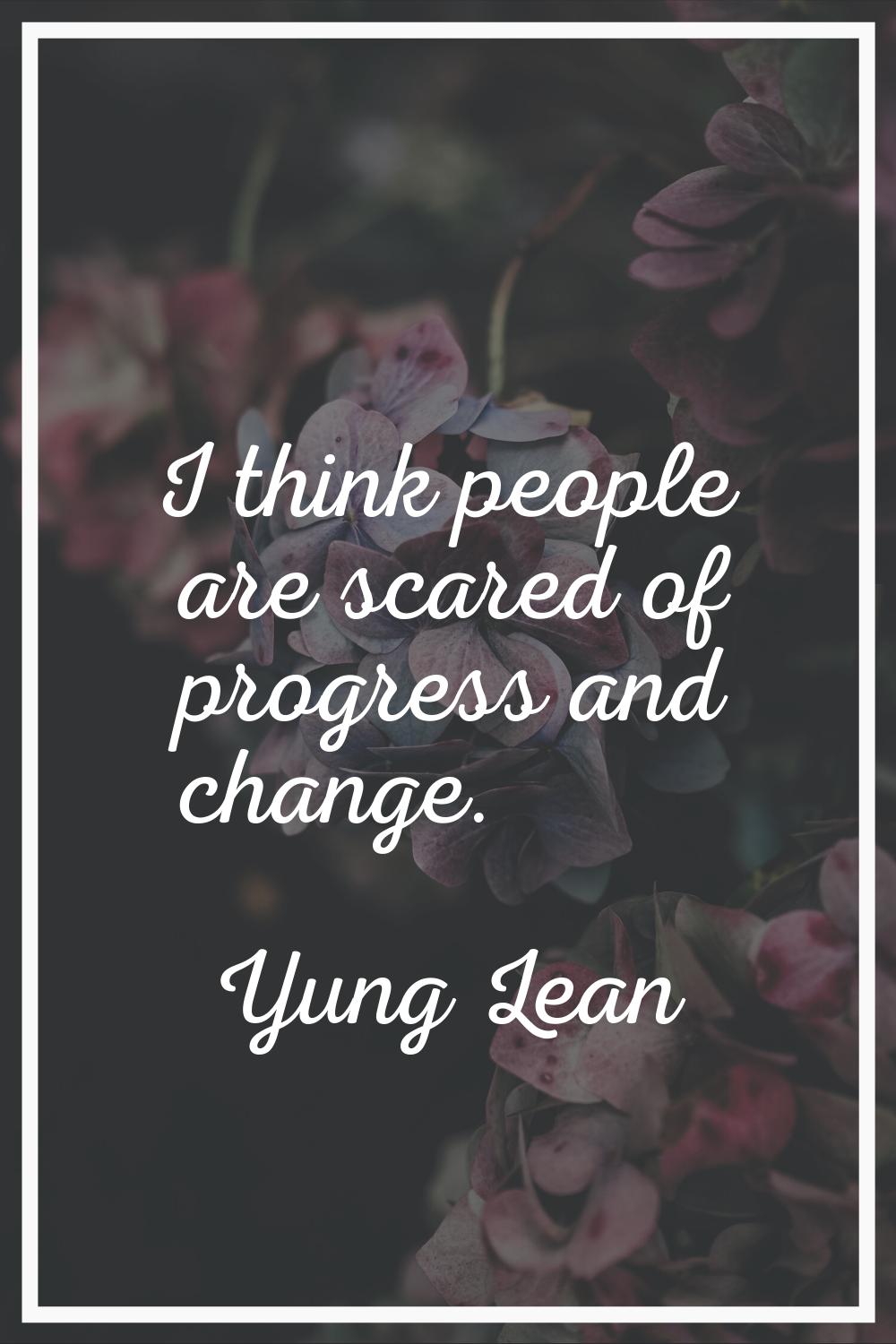 I think people are scared of progress and change.