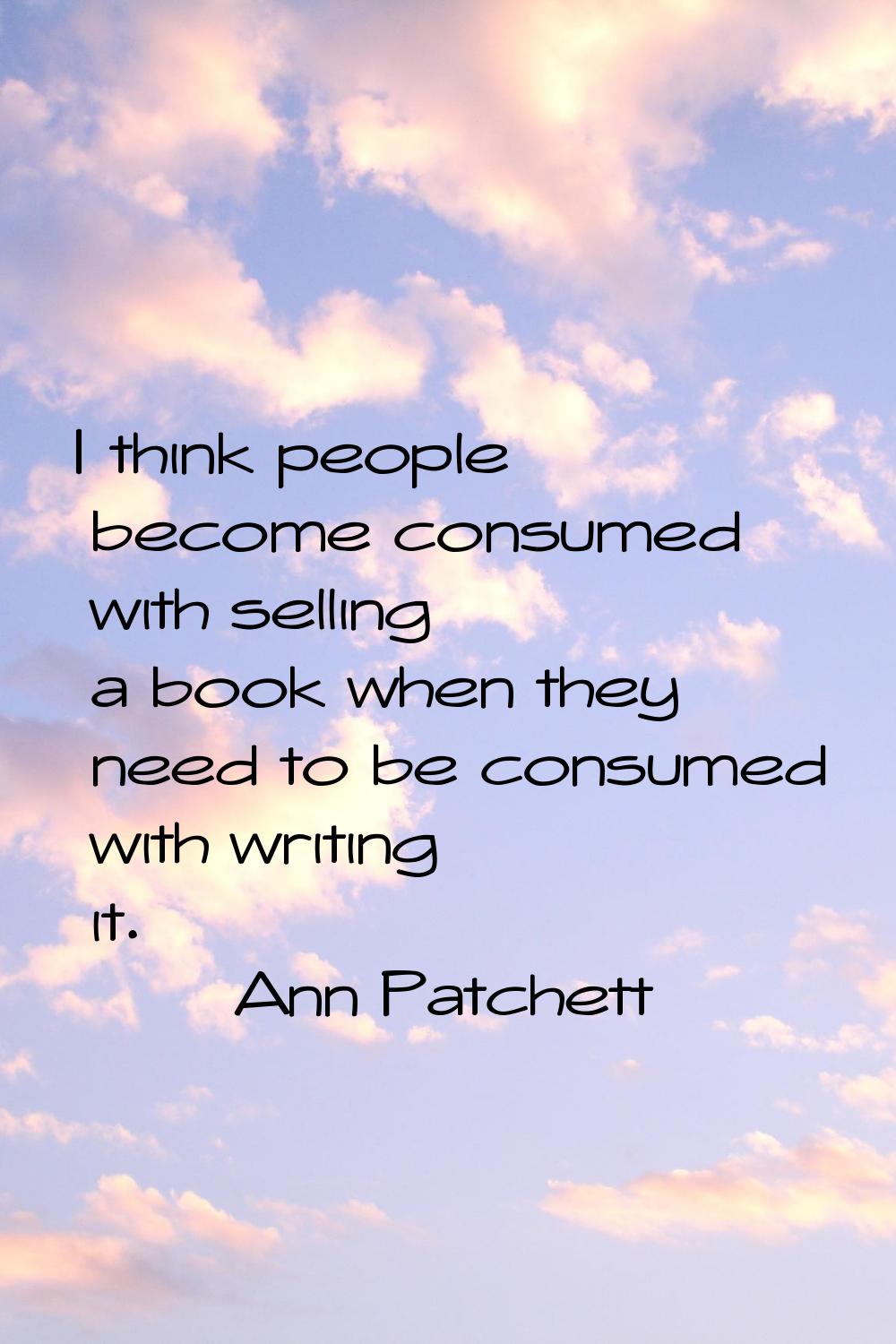 I think people become consumed with selling a book when they need to be consumed with writing it.
