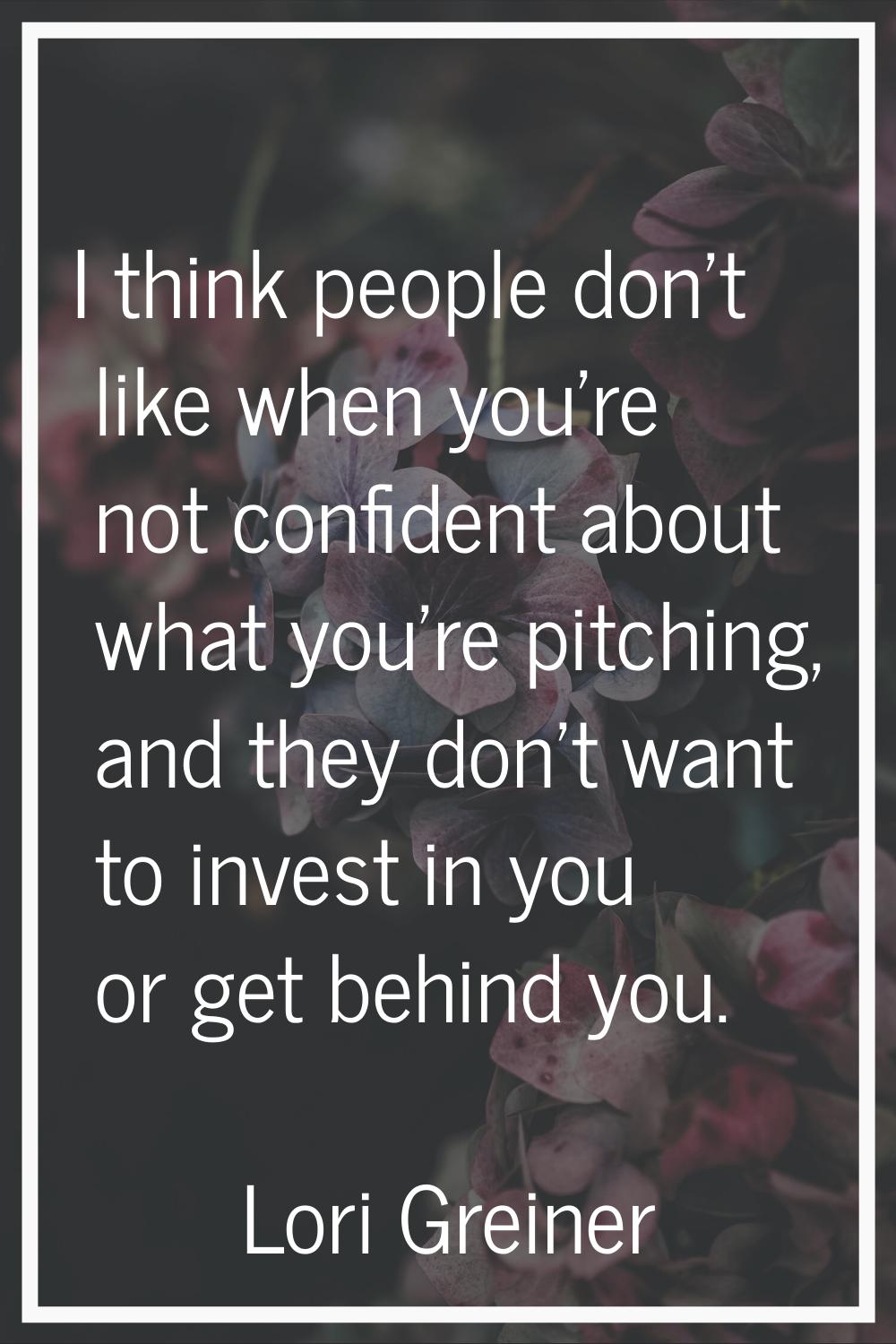 I think people don't like when you're not confident about what you're pitching, and they don't want