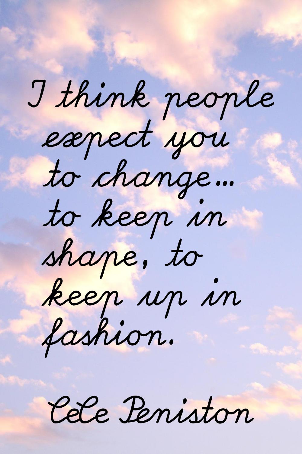 I think people expect you to change... to keep in shape, to keep up in fashion.