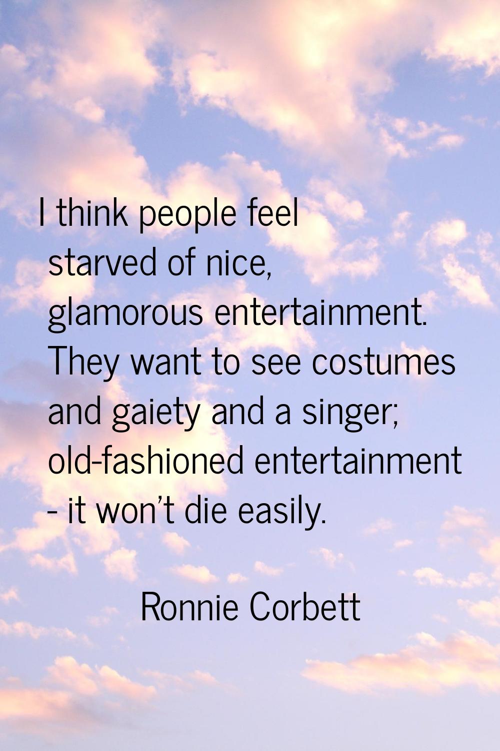 I think people feel starved of nice, glamorous entertainment. They want to see costumes and gaiety 