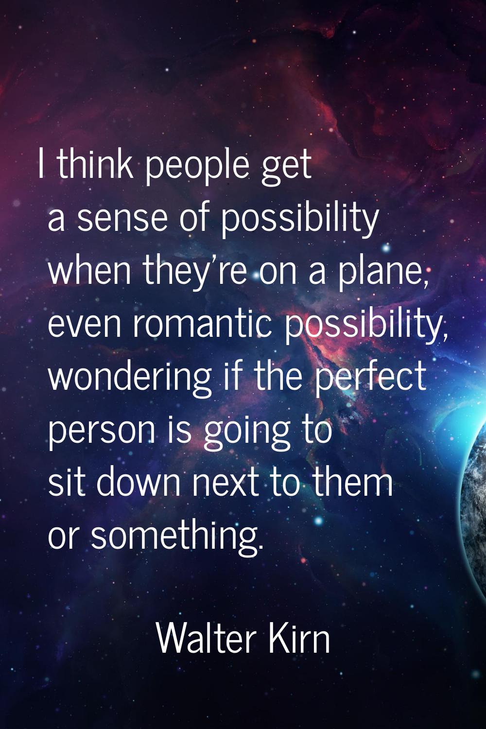 I think people get a sense of possibility when they're on a plane, even romantic possibility, wonde