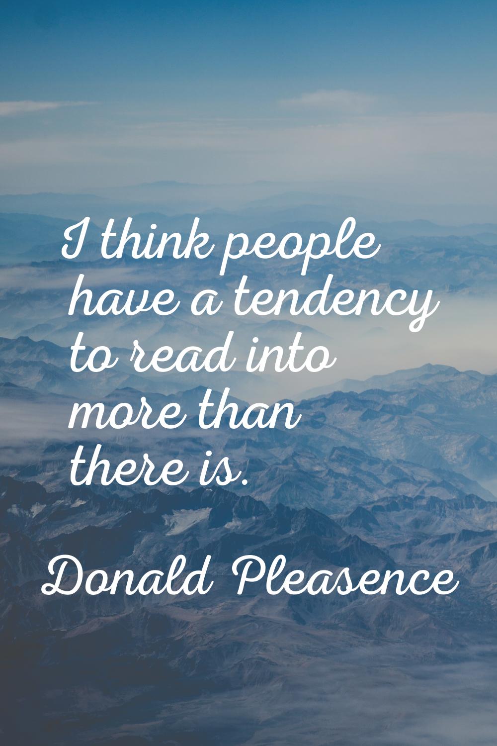 I think people have a tendency to read into more than there is.