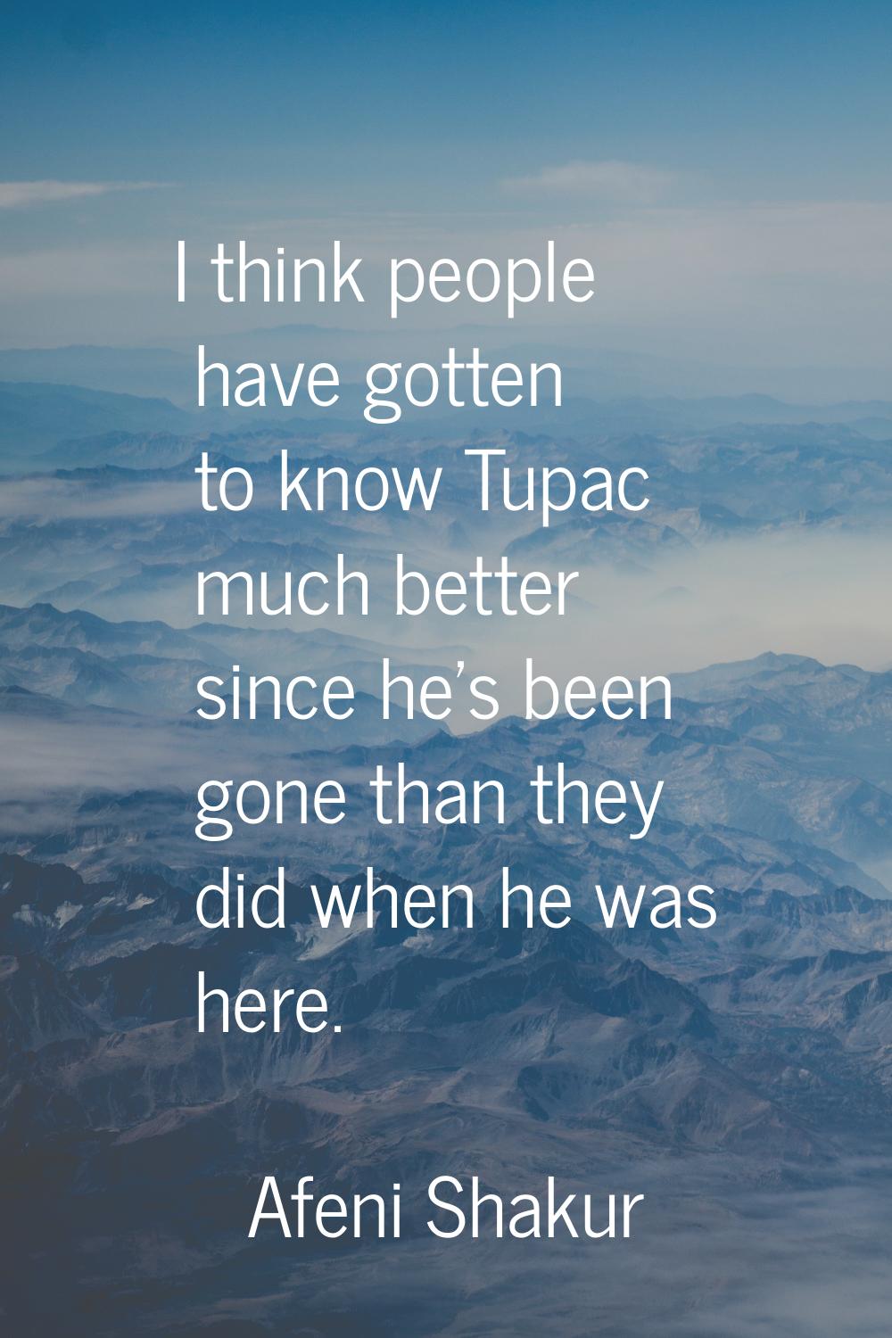 I think people have gotten to know Tupac much better since he's been gone than they did when he was