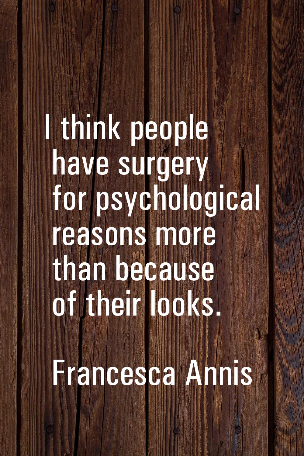 I think people have surgery for psychological reasons more than because of their looks.