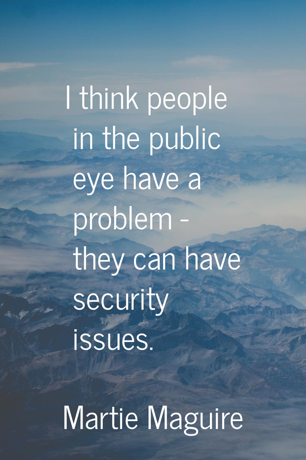 I think people in the public eye have a problem - they can have security issues.
