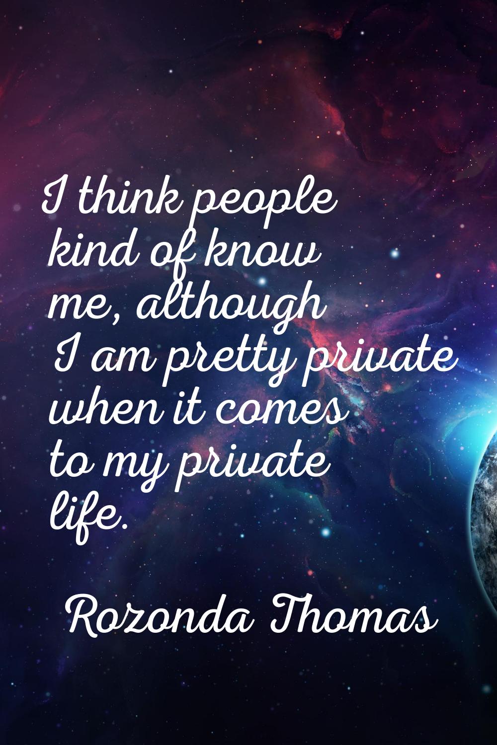 I think people kind of know me, although I am pretty private when it comes to my private life.