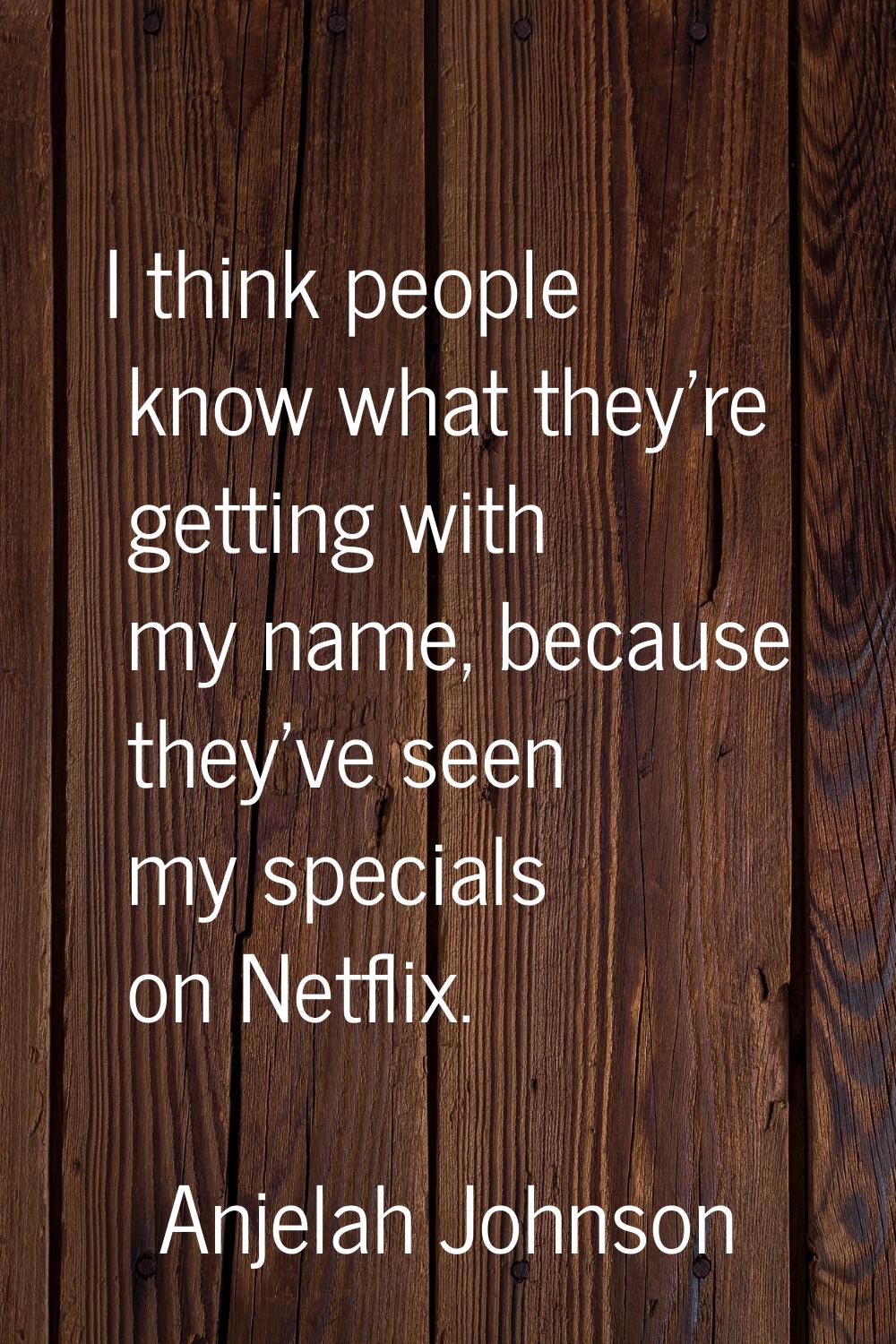 I think people know what they're getting with my name, because they've seen my specials on Netflix.