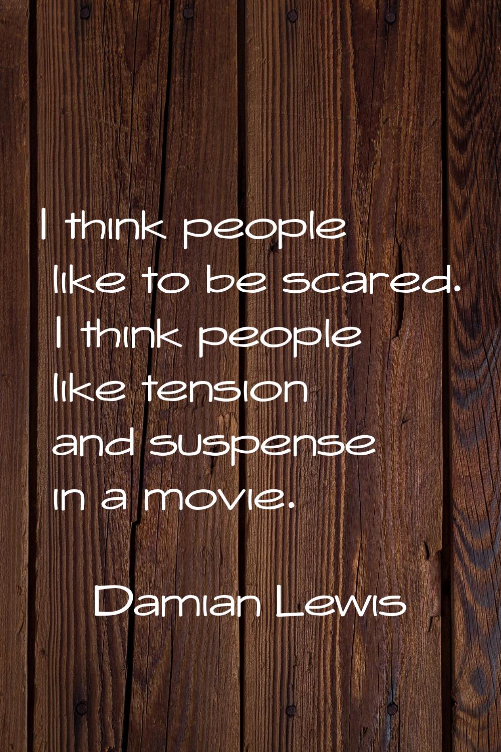 I think people like to be scared. I think people like tension and suspense in a movie.