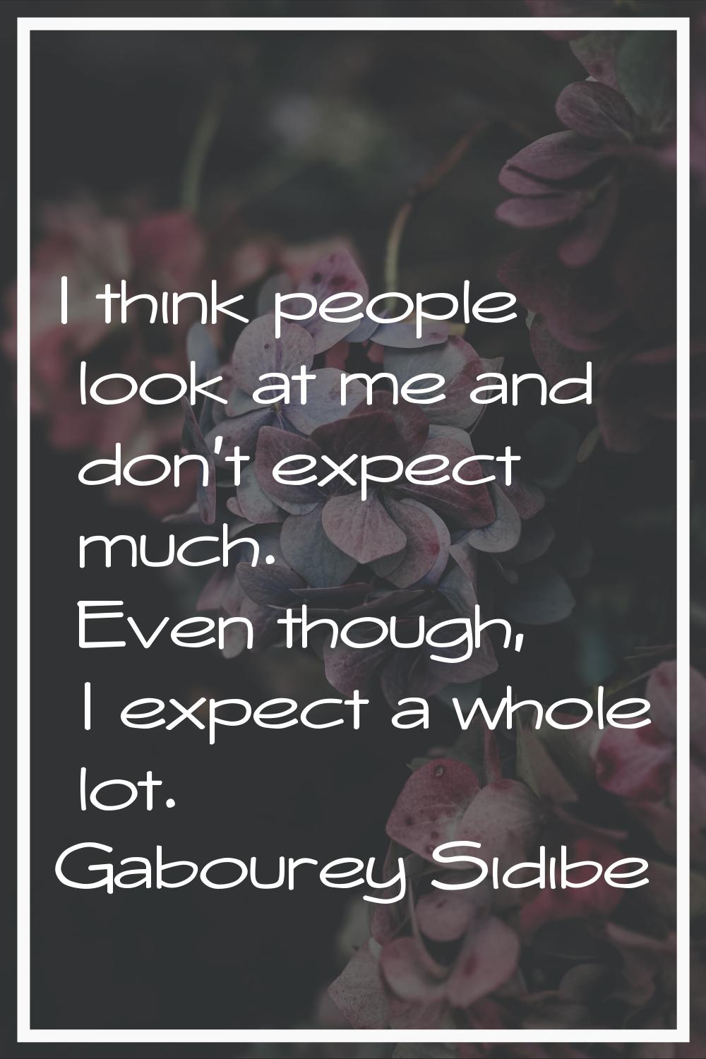 I think people look at me and don't expect much. Even though, I expect a whole lot.