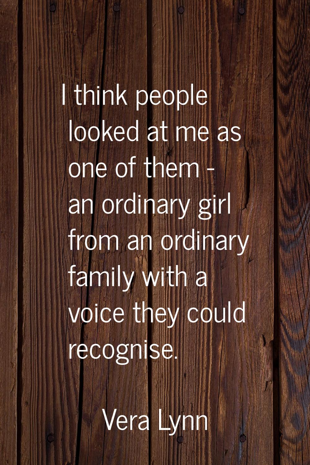 I think people looked at me as one of them - an ordinary girl from an ordinary family with a voice 