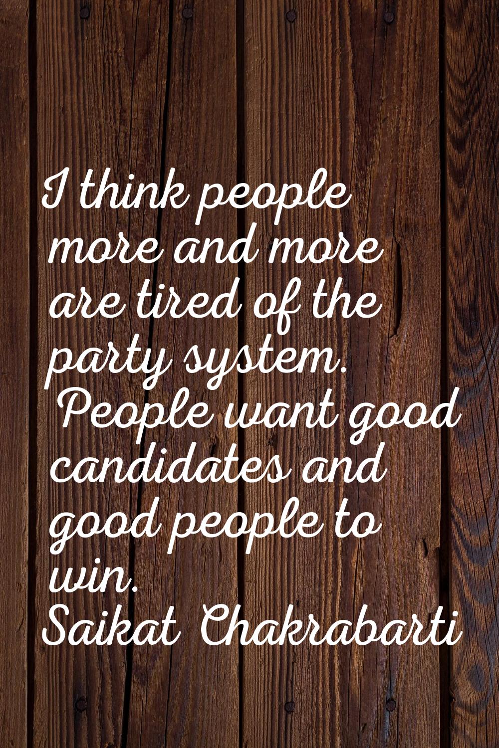 I think people more and more are tired of the party system. People want good candidates and good pe