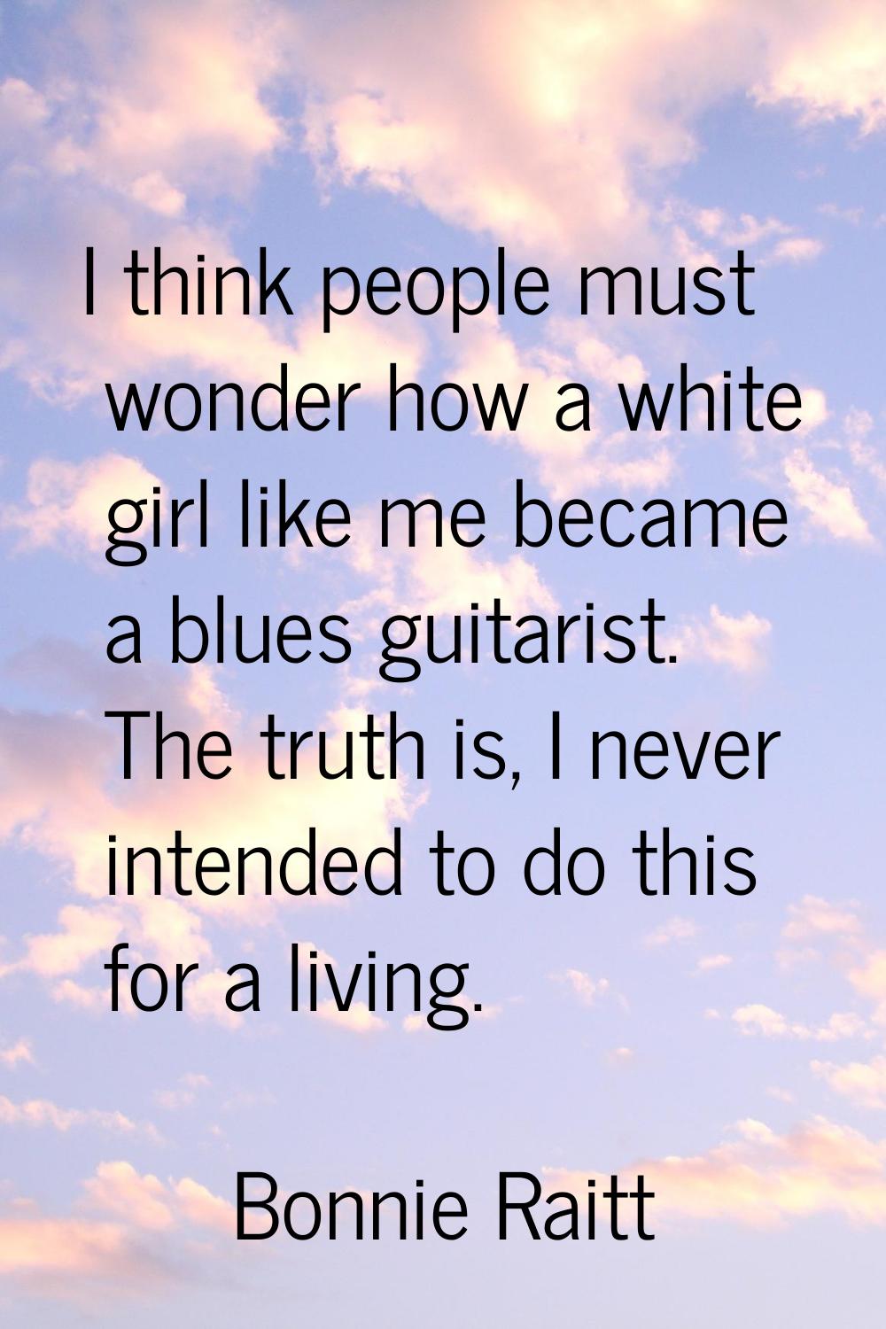 I think people must wonder how a white girl like me became a blues guitarist. The truth is, I never
