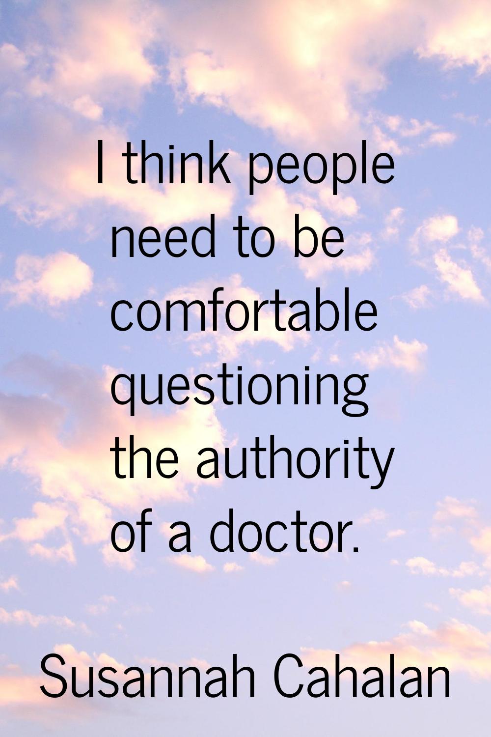 I think people need to be comfortable questioning the authority of a doctor.