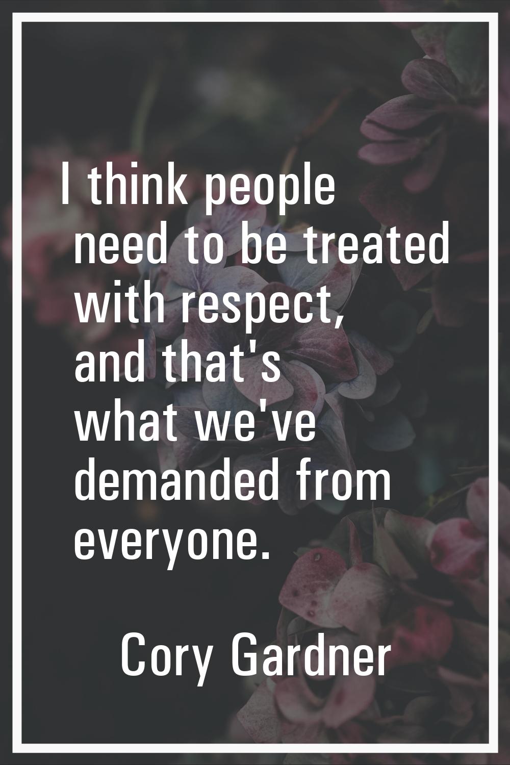 I think people need to be treated with respect, and that's what we've demanded from everyone.