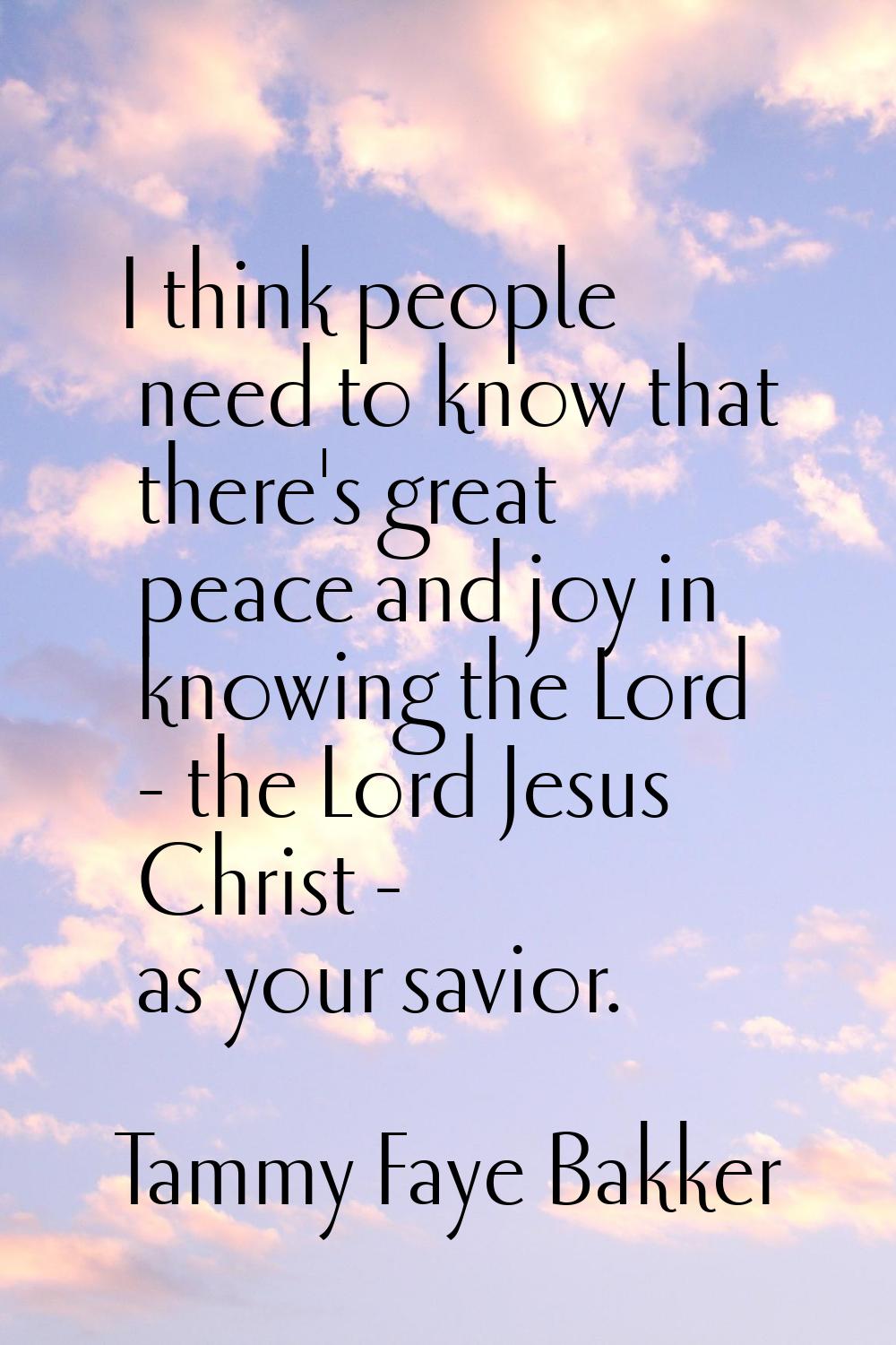 I think people need to know that there's great peace and joy in knowing the Lord - the Lord Jesus C