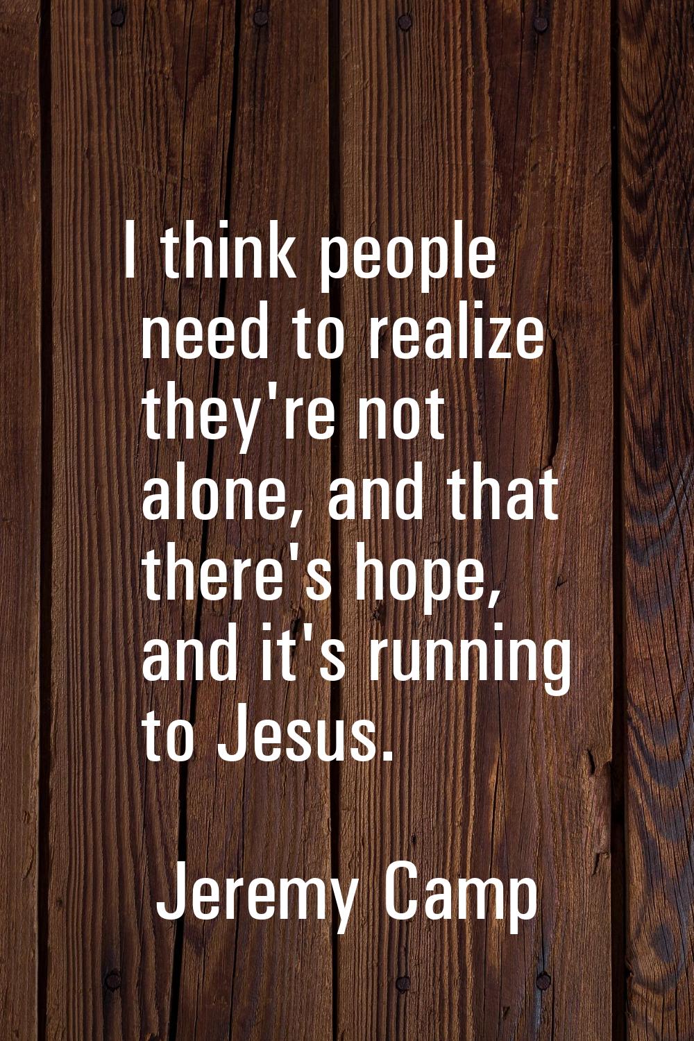 I think people need to realize they're not alone, and that there's hope, and it's running to Jesus.