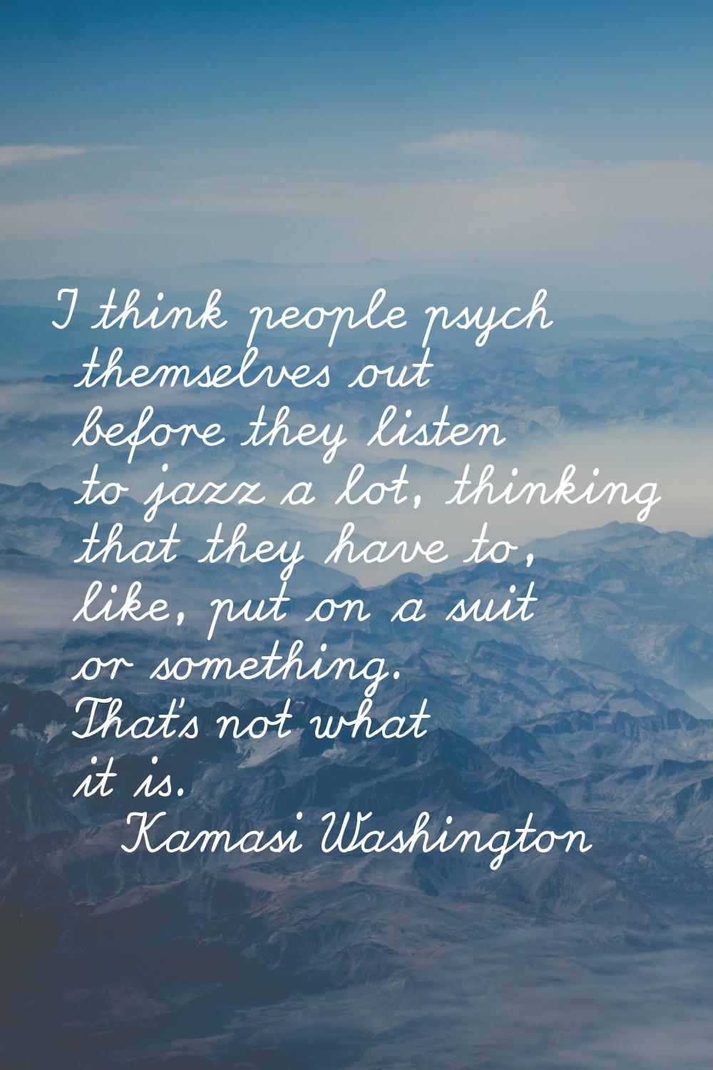 I think people psych themselves out before they listen to jazz a lot, thinking that they have to, l