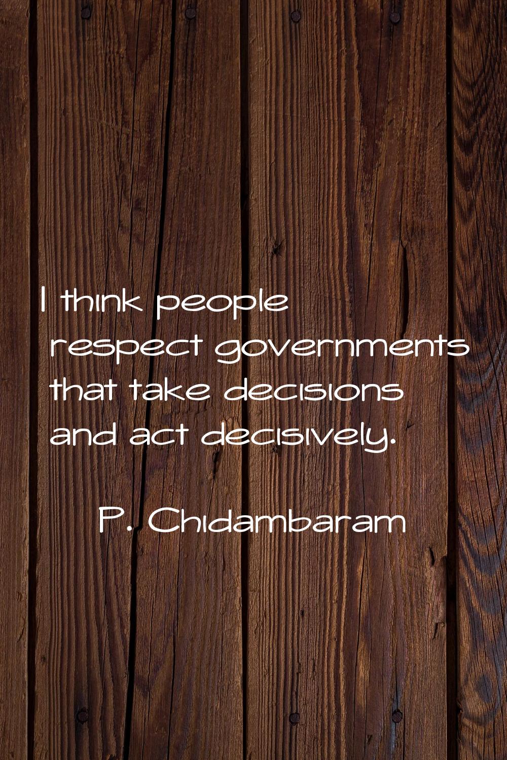 I think people respect governments that take decisions and act decisively.