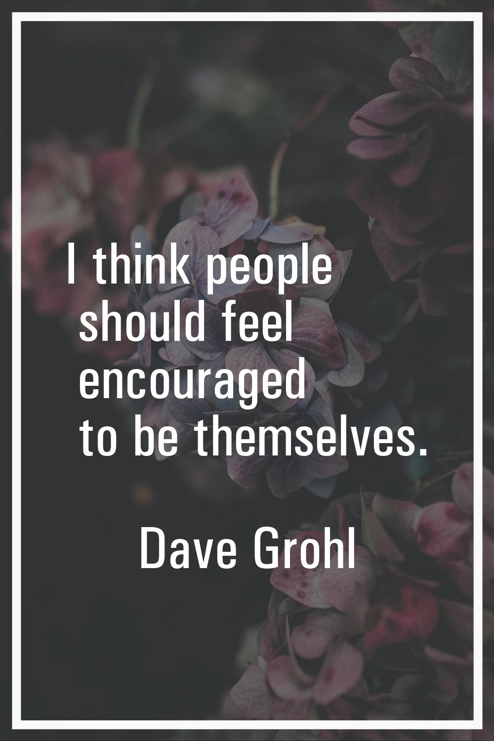 I think people should feel encouraged to be themselves.