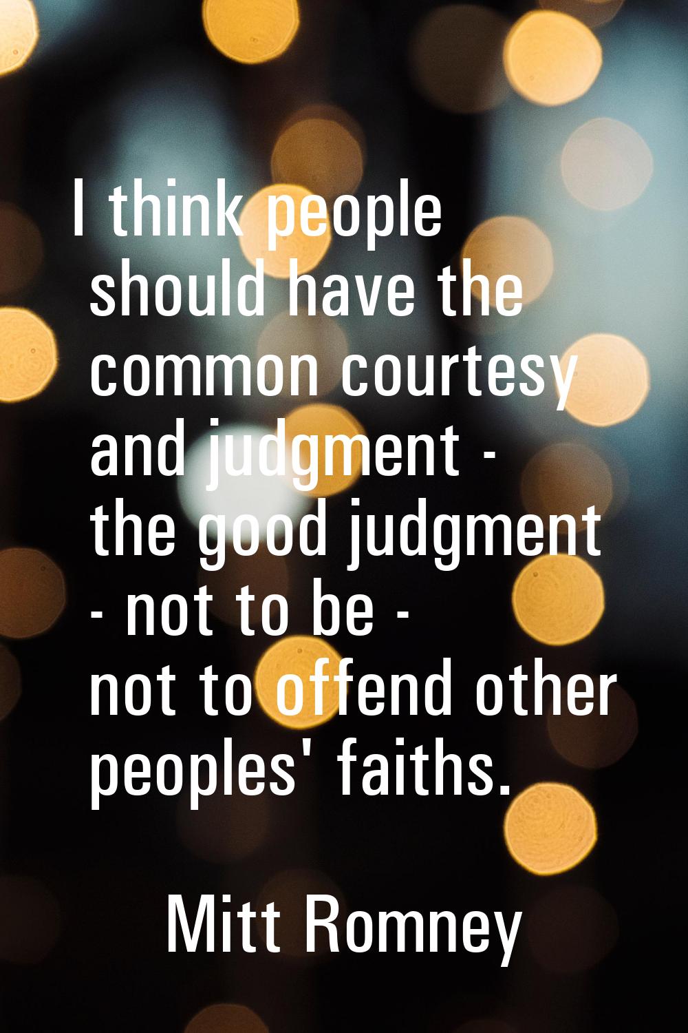 I think people should have the common courtesy and judgment - the good judgment - not to be - not t