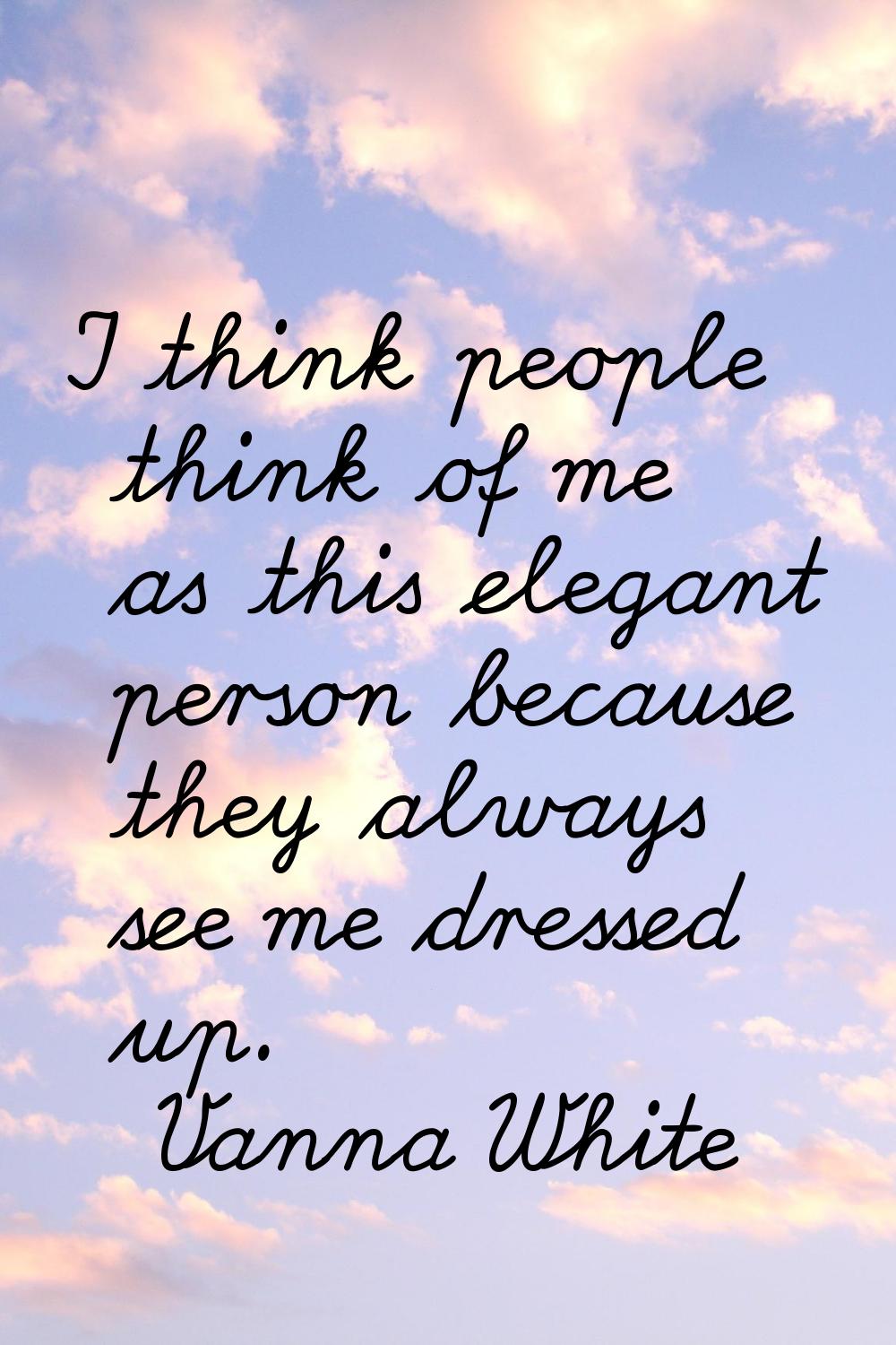 I think people think of me as this elegant person because they always see me dressed up.