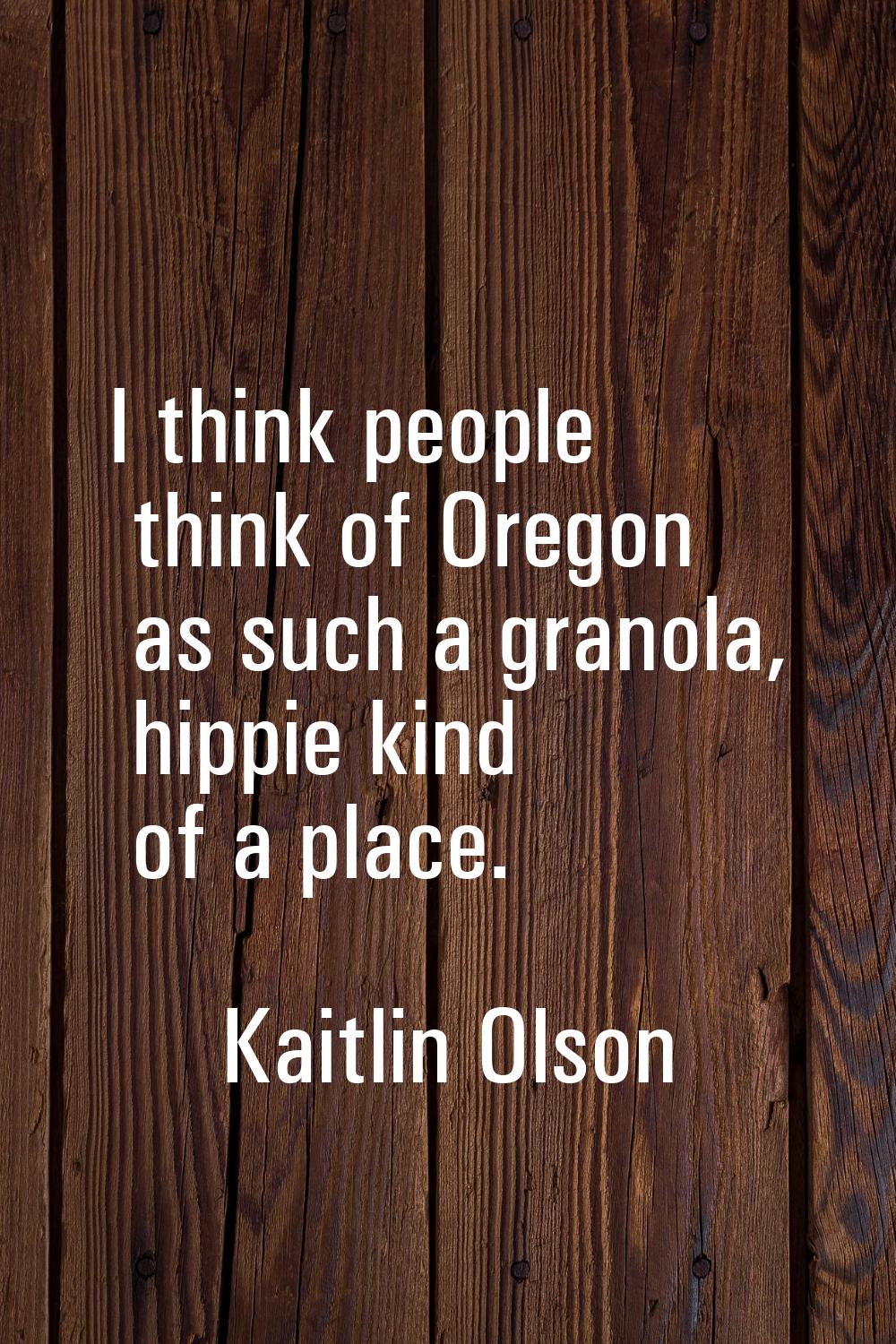 I think people think of Oregon as such a granola, hippie kind of a place.
