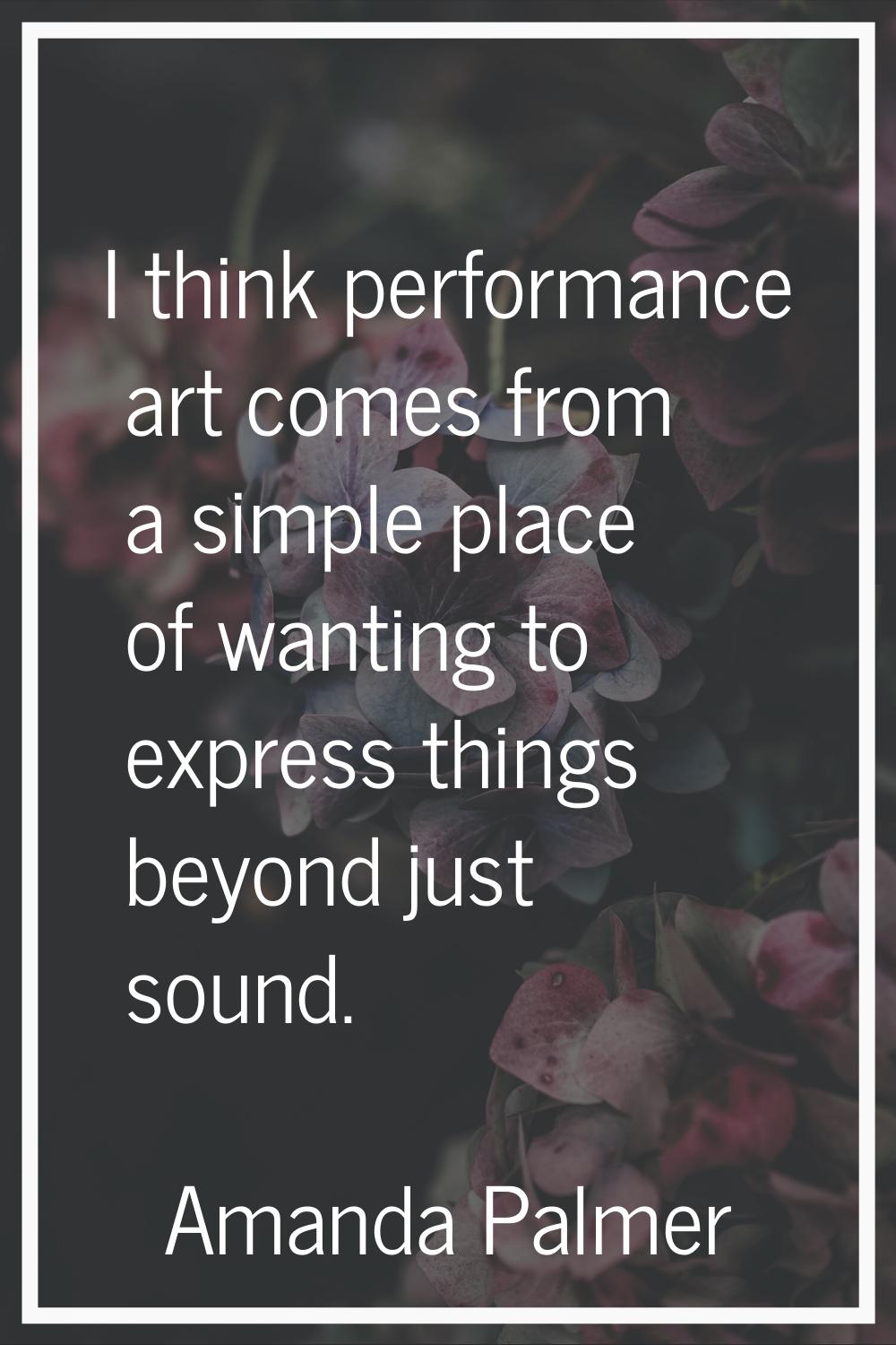 I think performance art comes from a simple place of wanting to express things beyond just sound.