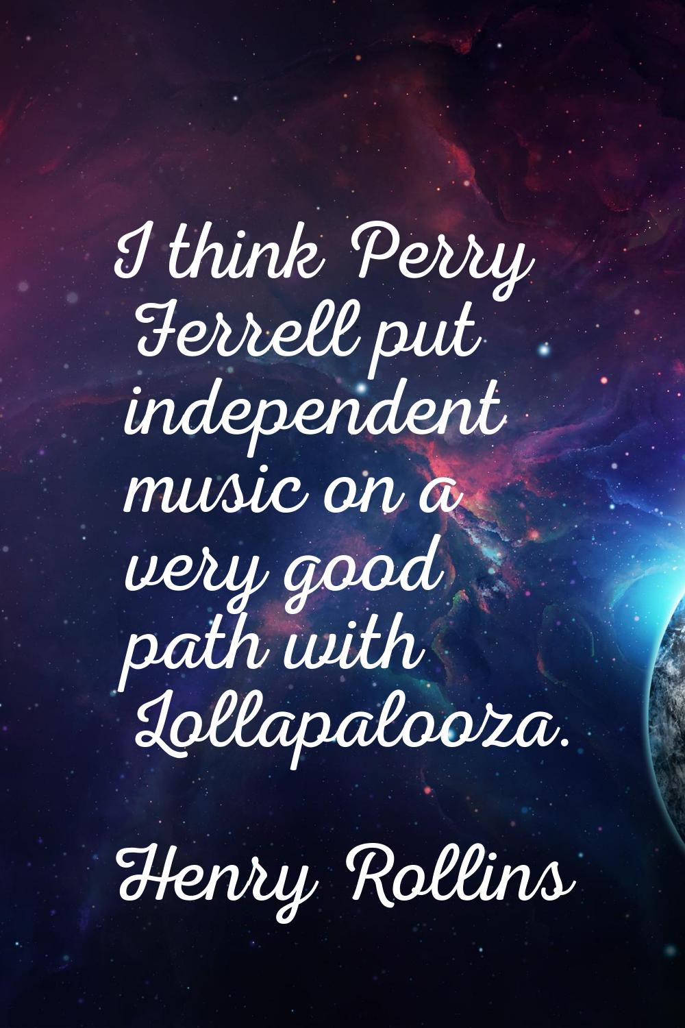 I think Perry Ferrell put independent music on a very good path with Lollapalooza.