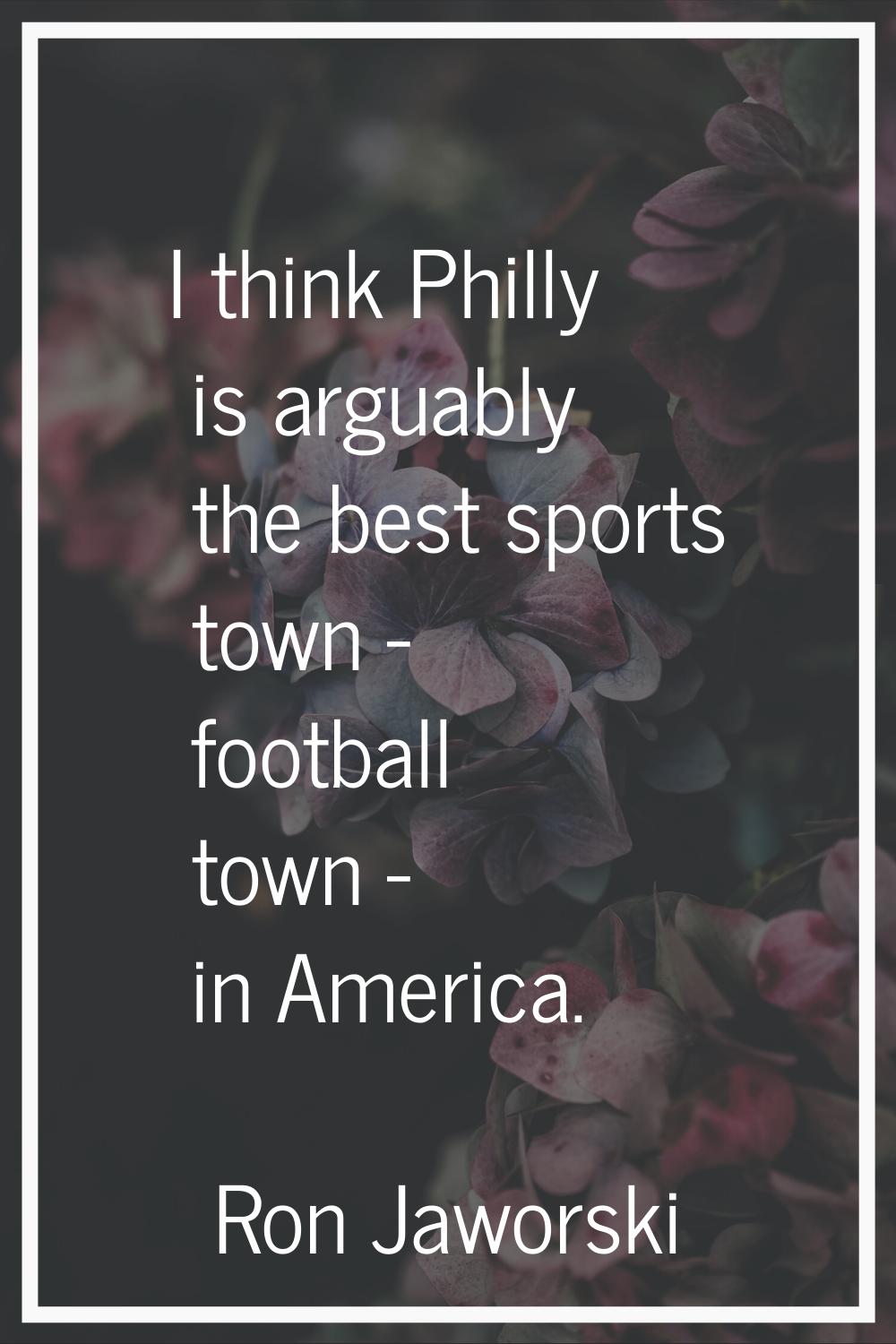 I think Philly is arguably the best sports town - football town - in America.