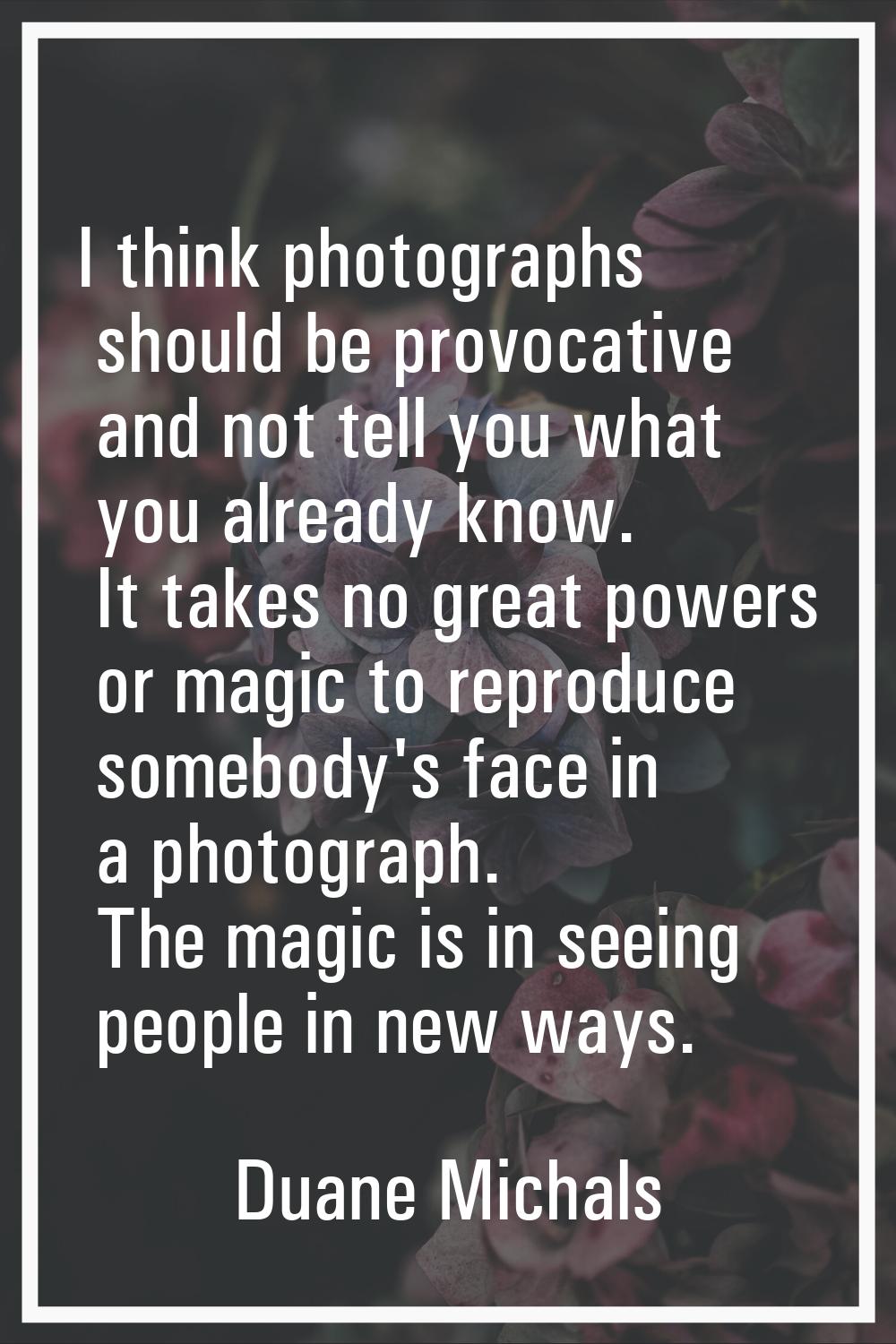 I think photographs should be provocative and not tell you what you already know. It takes no great
