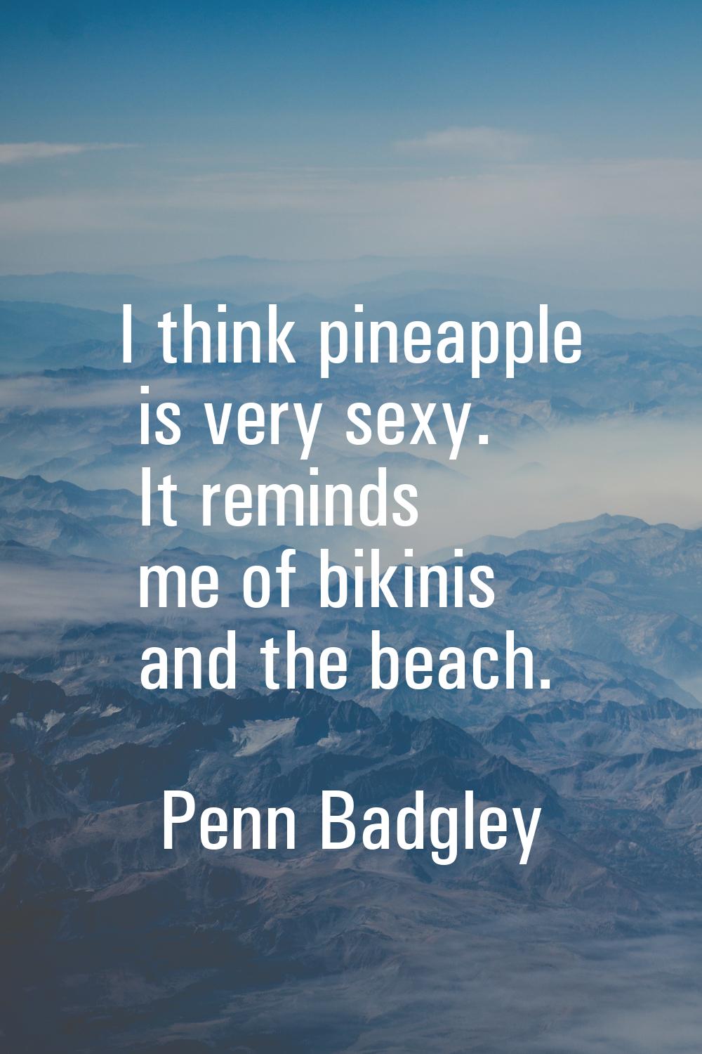 I think pineapple is very sexy. It reminds me of bikinis and the beach.