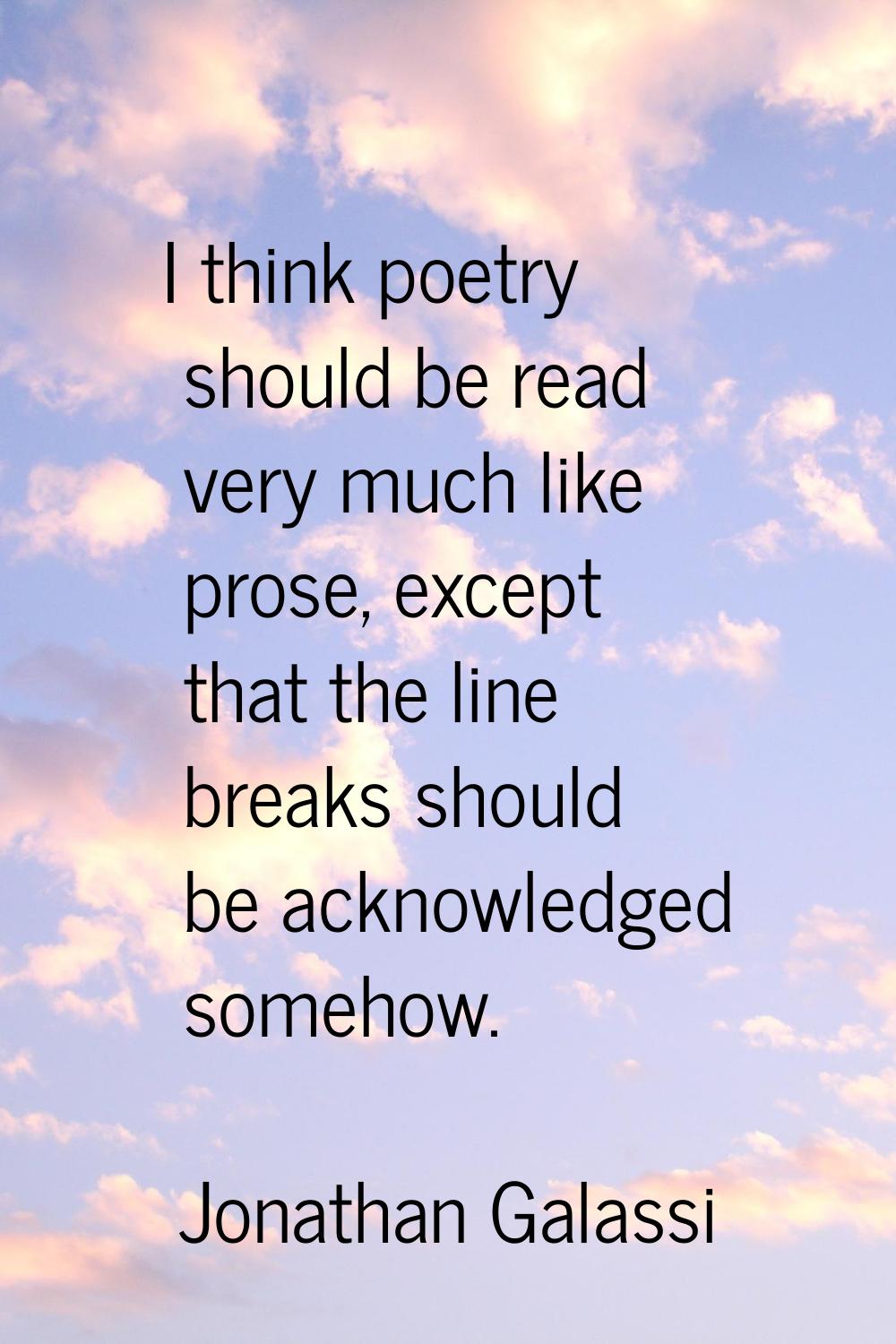 I think poetry should be read very much like prose, except that the line breaks should be acknowled