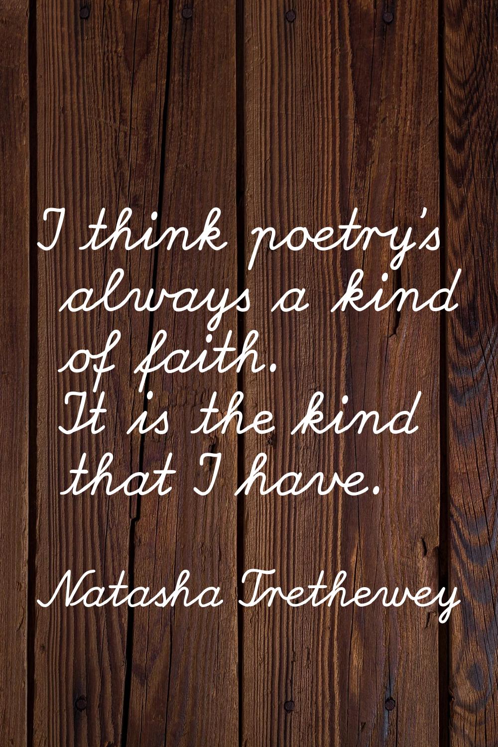 I think poetry's always a kind of faith. It is the kind that I have.