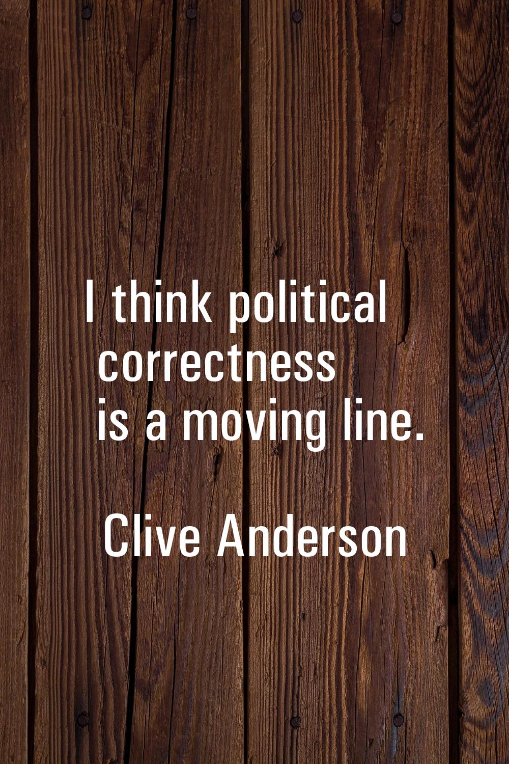 I think political correctness is a moving line.
