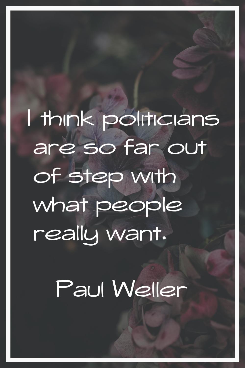 I think politicians are so far out of step with what people really want.