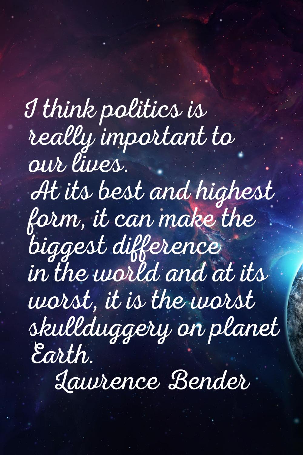 I think politics is really important to our lives. At its best and highest form, it can make the bi