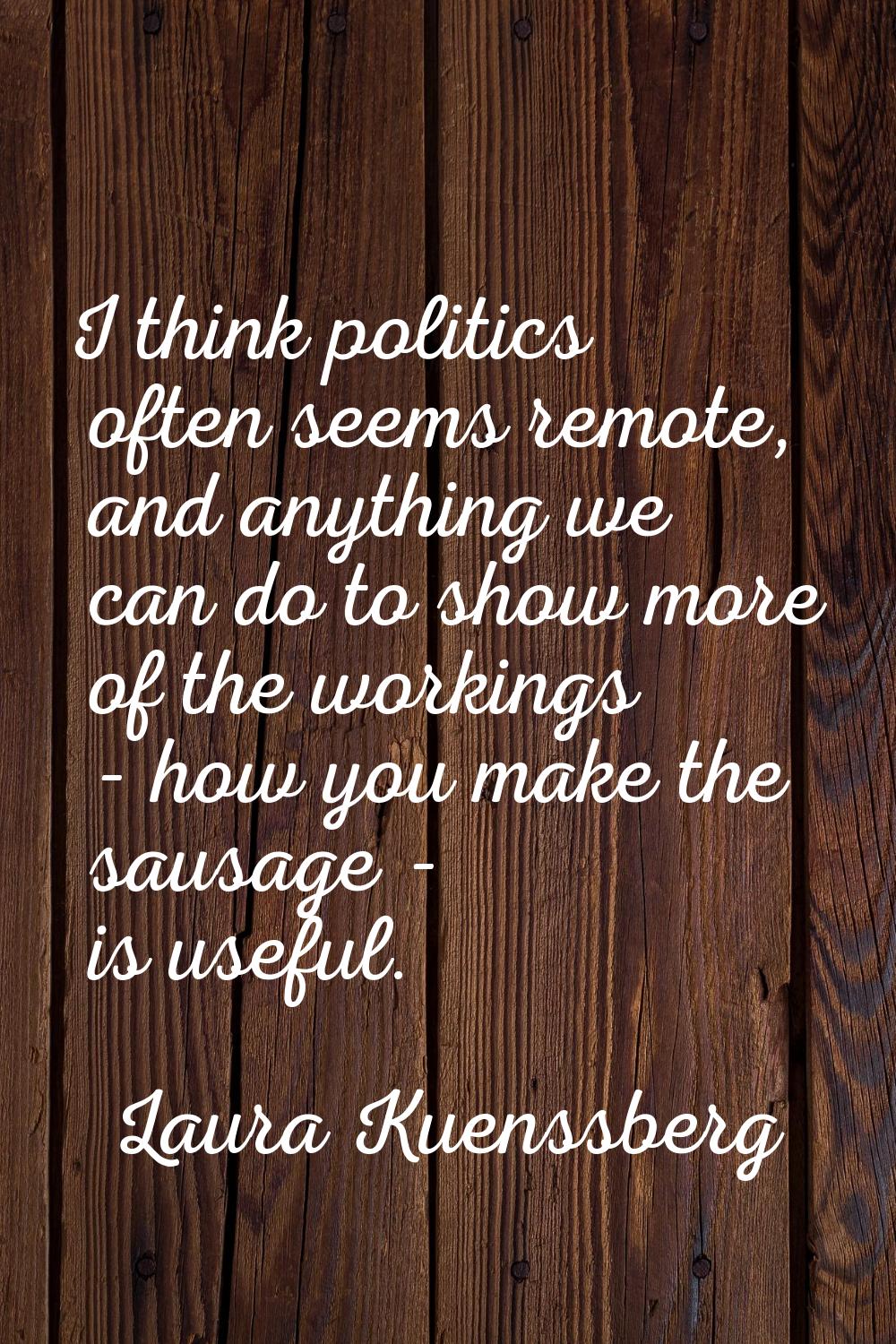 I think politics often seems remote, and anything we can do to show more of the workings - how you 